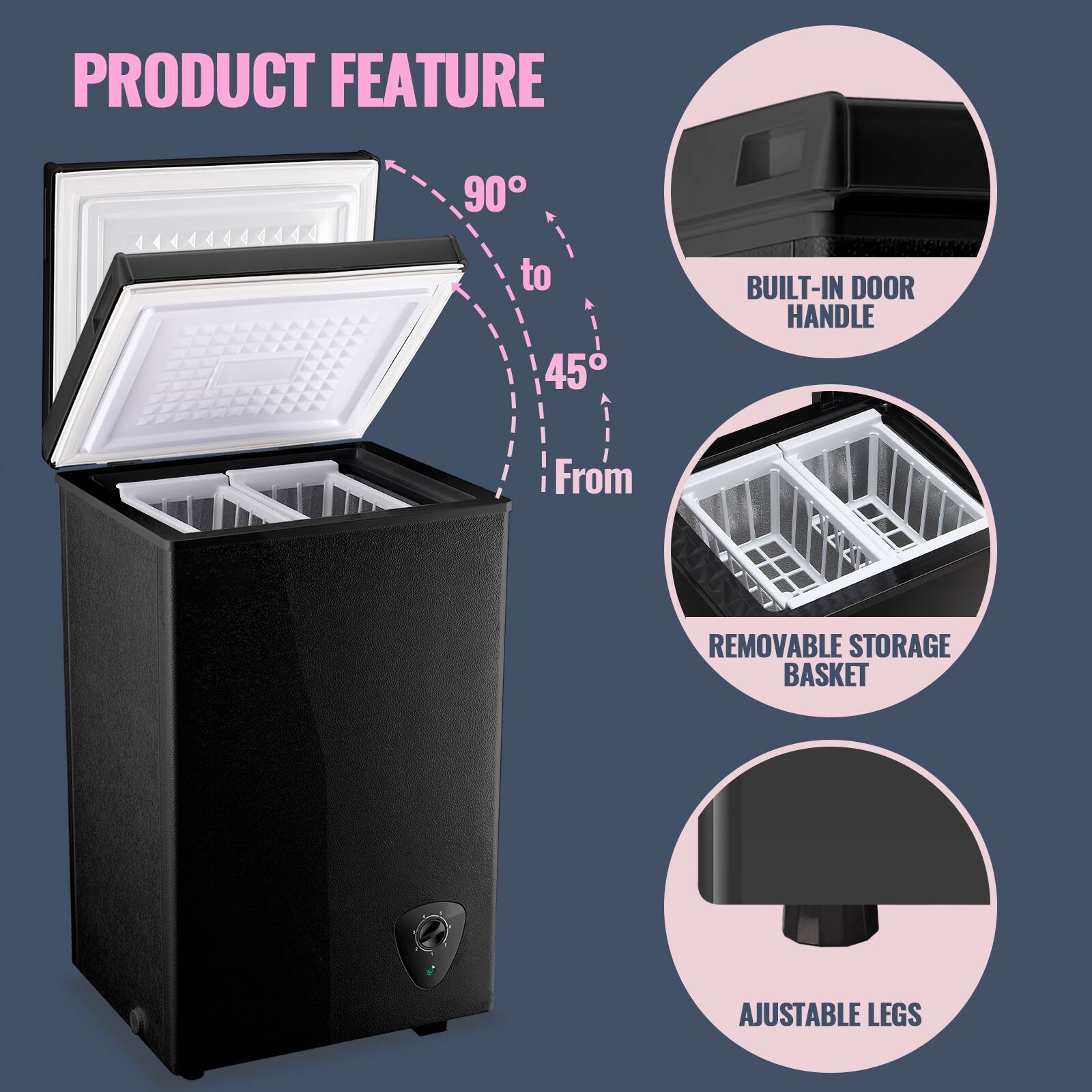 PRODUCT FEATURE

- 90° to 45°
- BUILT-IN DOOR HANDLE
- REMOVABLE STORAGE BASKET
- AJUSTABLE LEGS