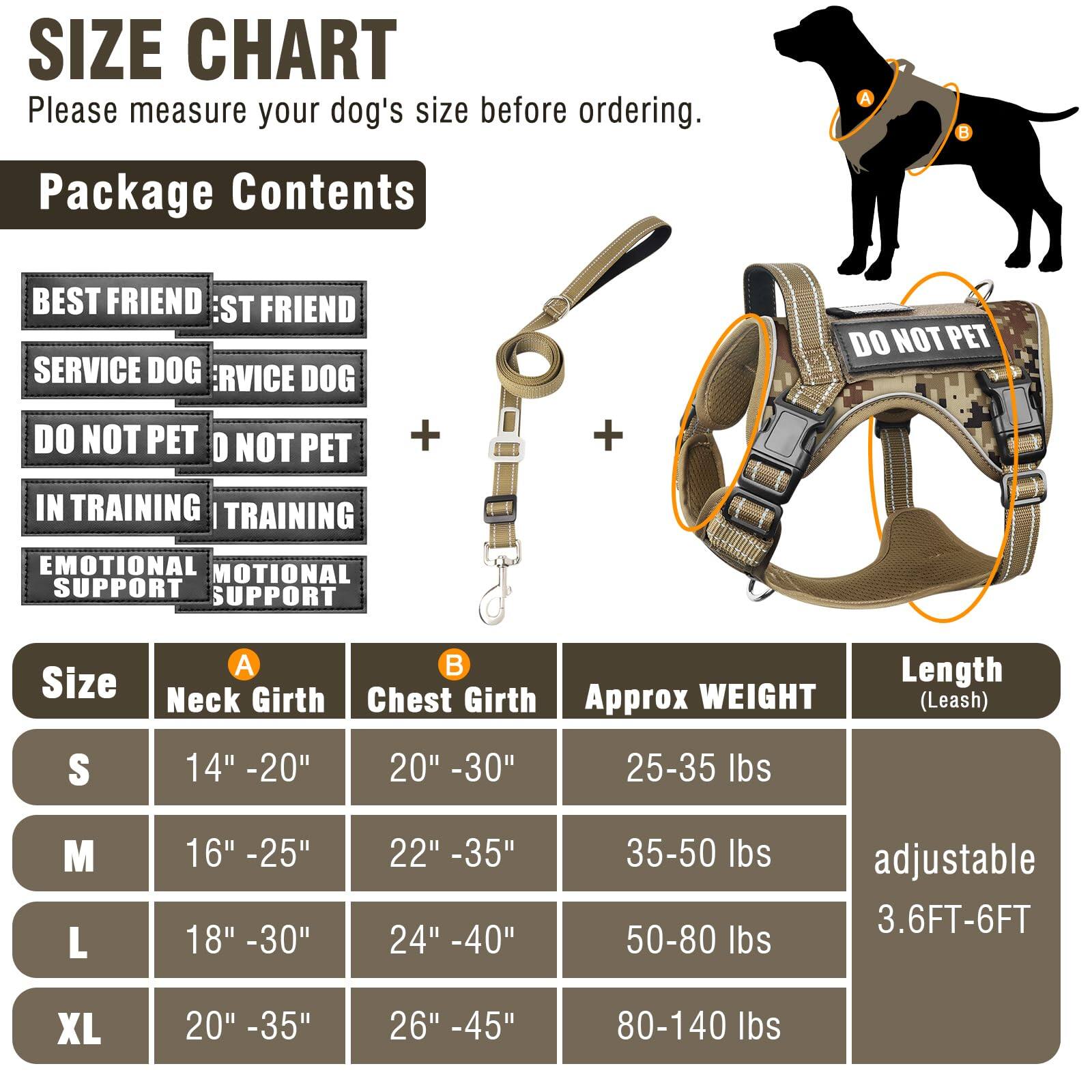 **SIZE CHART**

Please measure your dog's size before ordering.

**Package Contents**

- BEST FRIEND
- SERVICE DOG
- DO NOT PET
- IN TRAINING
- EMOTIONAL SUPPORT

**Size Chart**

| Size | Neck Girth (A) | Chest Girth (B) | Approx WEIGHT | Length (Leash) |
|------|--------------|---------------|--------------|---------------|
| S    | 14" - 20"     | 20" - 30"      | 25-35 lbs     |               |
| M    | 16" - 25"     | 22" - 35"      | 35-50 lbs     | adjustable    |
| L    | 18" - 30"     | 24" - 40"      | 50-80 lbs     | 3.6FT-6FT      |
| XL   | 20" - 35"     | 26" - 45"      | 80-140 lbs    |               |