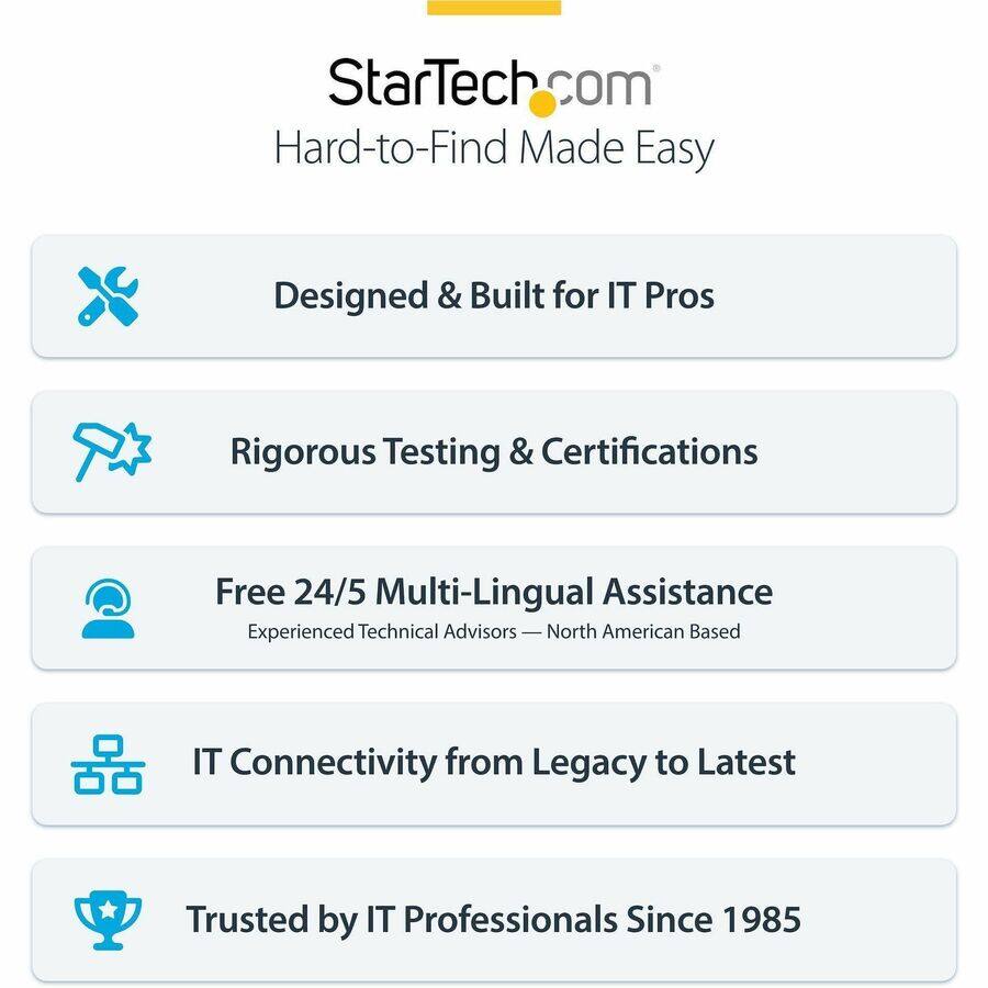 StarTech.com  
Hard-to-Find Made Easy

Designed & Built for IT Pros

Rigorous Testing & Certifications

Free 24/5 Multi-Lingual Assistance  
Experienced Technical Advisors — North American Based

IT Connectivity from Legacy to Latest

Trusted by IT Professionals Since 1985