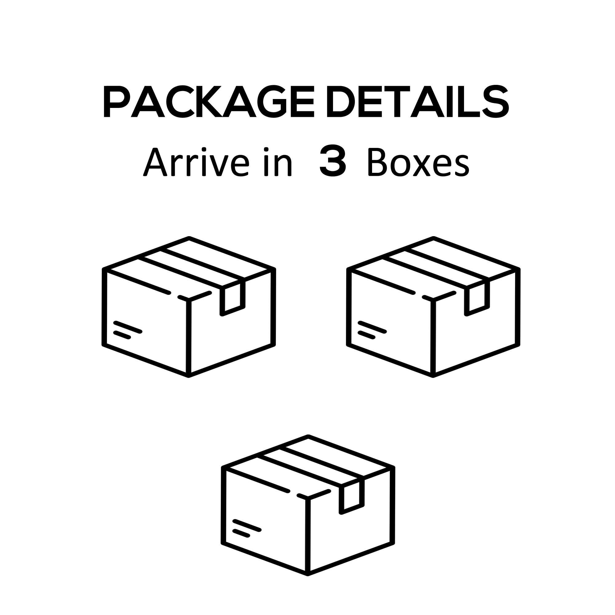 PACKAGE DETAILS
Arrive in 3 Boxes