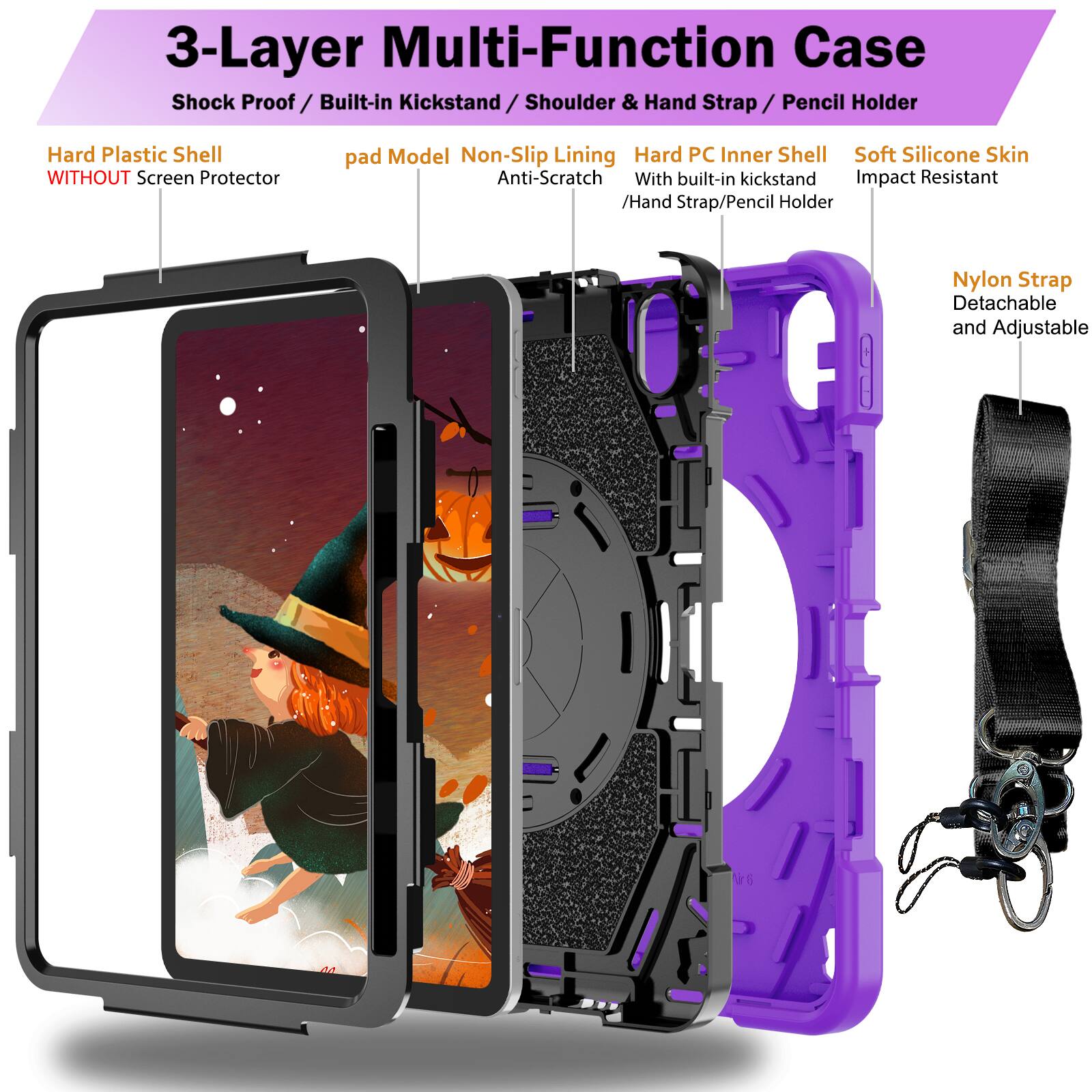 3-Layer Multi-Function Case  
Shock Proof / Built-in Kickstand / Shoulder & Hand Strap / Pencil Holder  
Hard Plastic Shell WITHOUT Screen Protector  
pad Model Non-Slip Lining Anti-Scratch  
Hard PC Inner Shell With built-in kickstand / Hand Strap/Pencil Holder  
Soft Silicone Skin Impact Resistant  
Nylon Strap Detachable and Adjustable