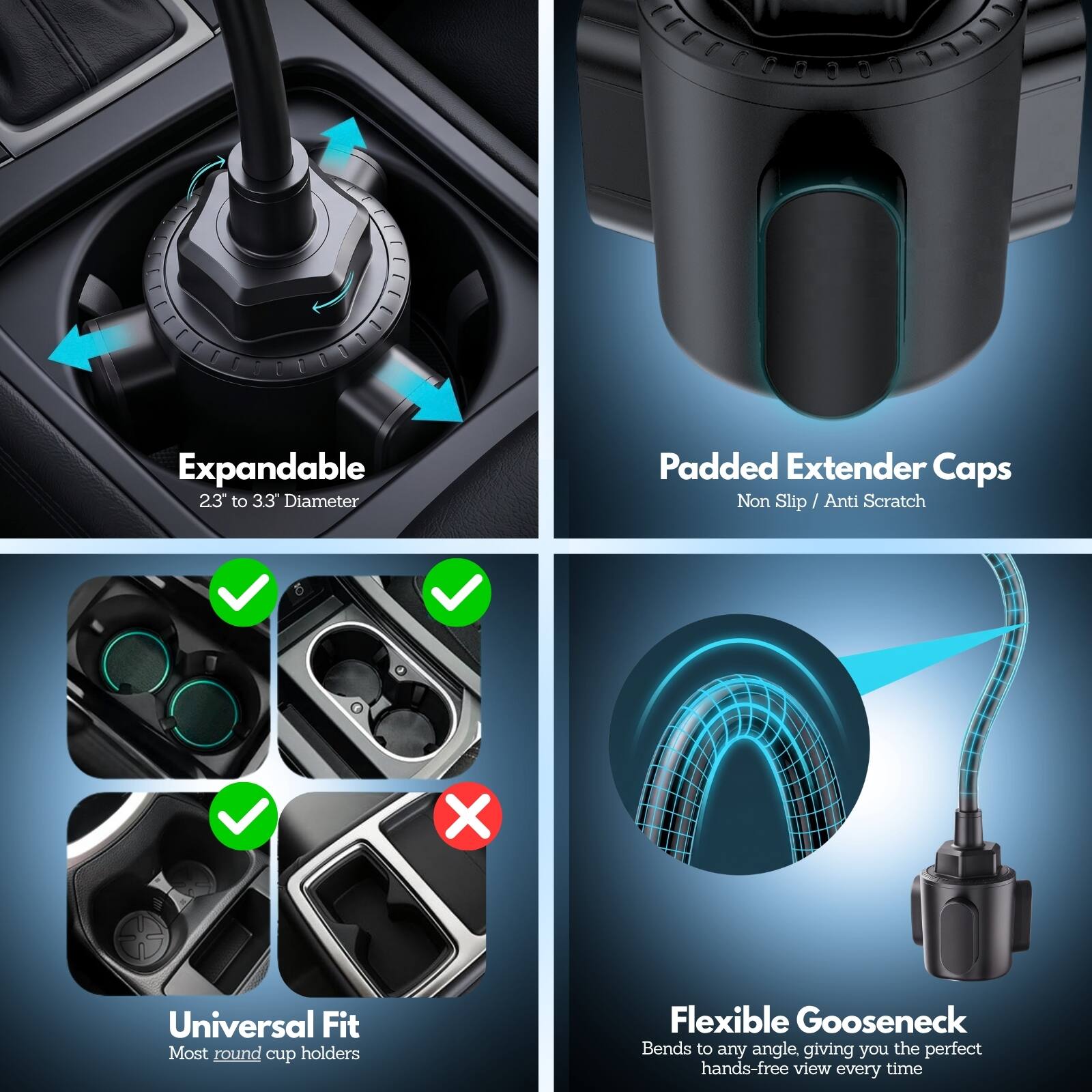 Expandable 23" to 33" Diameter  
Padded Extender Caps Non Slip / Anti Scratch  
Universal Fit Most round cup holders  
Flexible Gooseneck Bends to any angle, giving you the perfect hands-free view every time