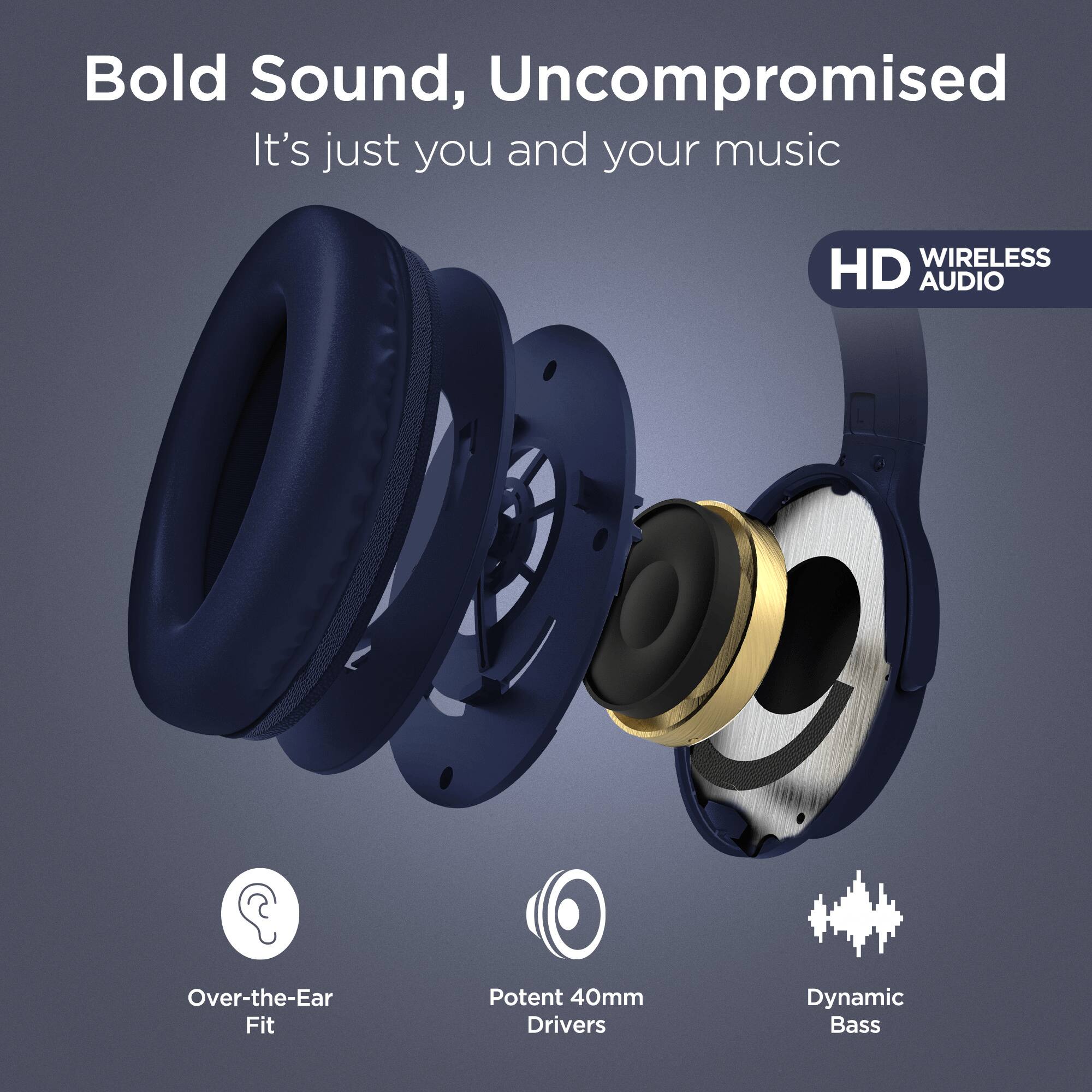 Bold Sound, Uncompromised  
It's just you and your music  

HD WIRELESS AUDIO  

Over-the-Ear Fit  
Potent 40mm Drivers  
Dynamic Bass