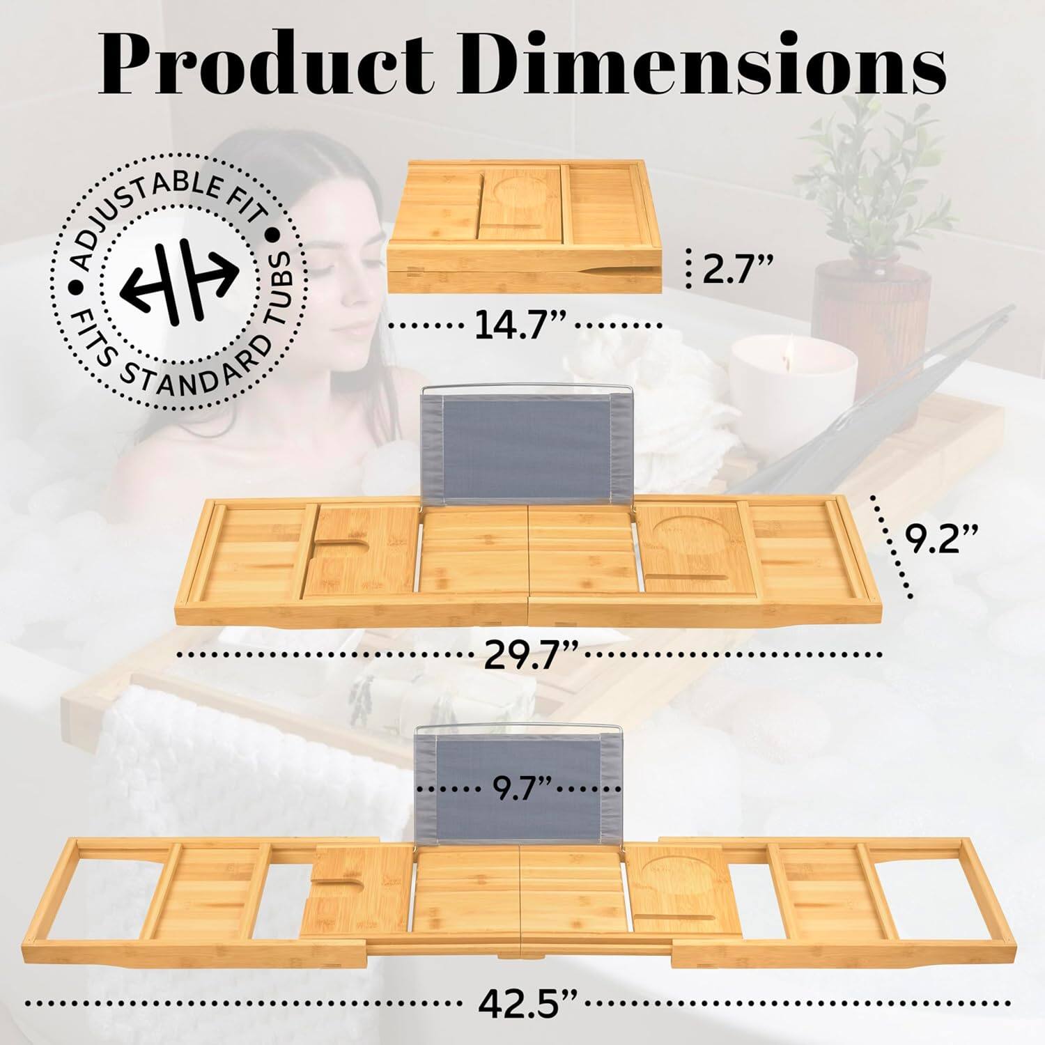 Product Dimensions

- Adjustable Fit
- Fits Standard Tubs

- 2.7"
- 14.7"
- 29.7"
- 9.2"
- 9.7"
- 42.5"