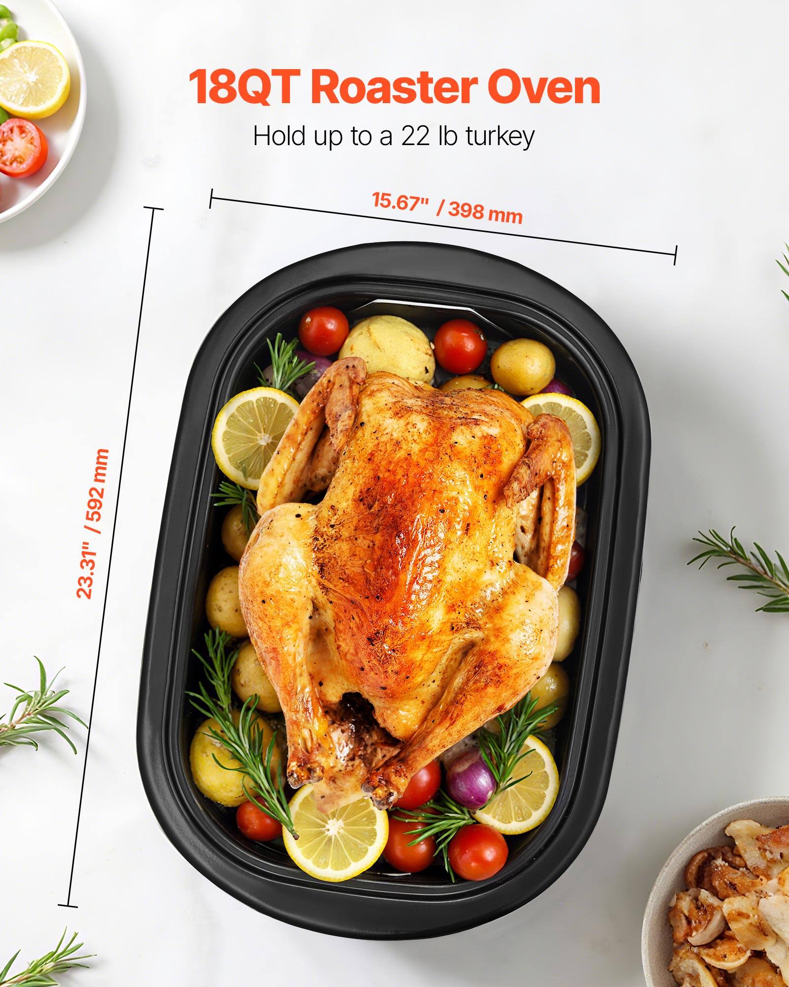 18QT Roaster Oven  
Hold up to a 22 lb turkey  
15.67" / 398 mm  
23.31" / 592 mm