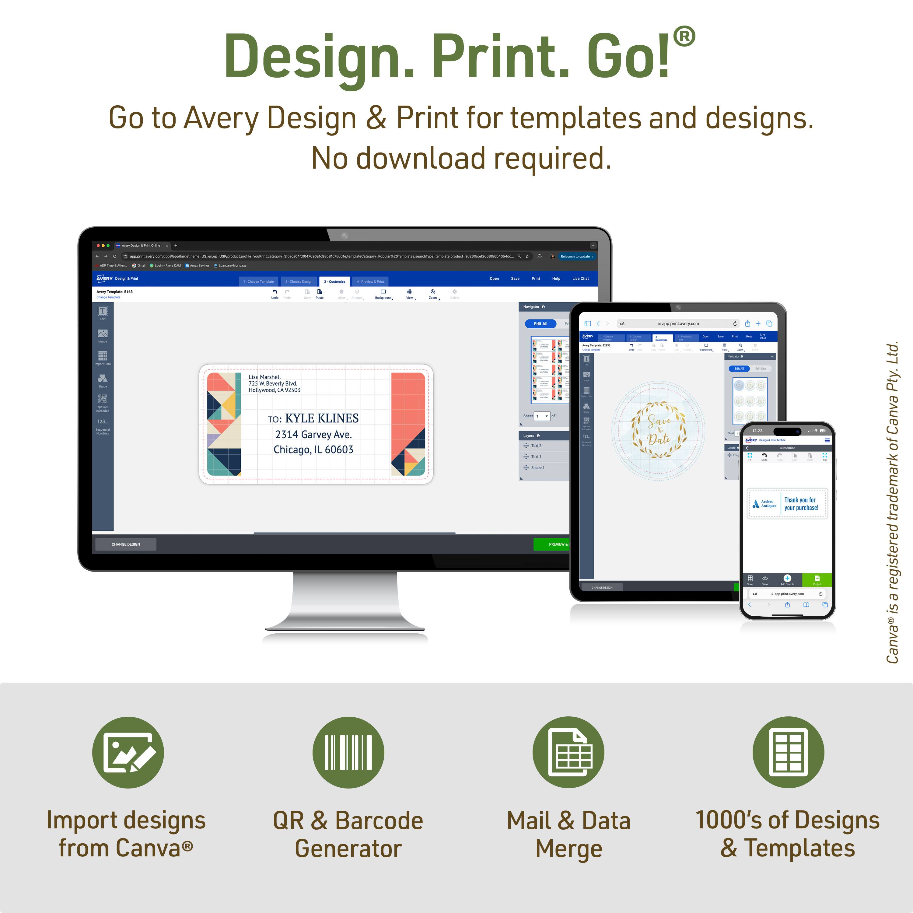 Design. Print. Go!  
Go to Avery Design & Print for templates and designs. No download required.  

TO: KYLE KLINES  
2314 Garvey Ave.  
Chicago, IL 60605  

Save Dale  

Import designs from Canva®  
QR & Barcode Generator  
Mail & Data Merge  
1000's of Designs & Templates  

Canva® is a registered trademark of Canva Pty. Ltd.