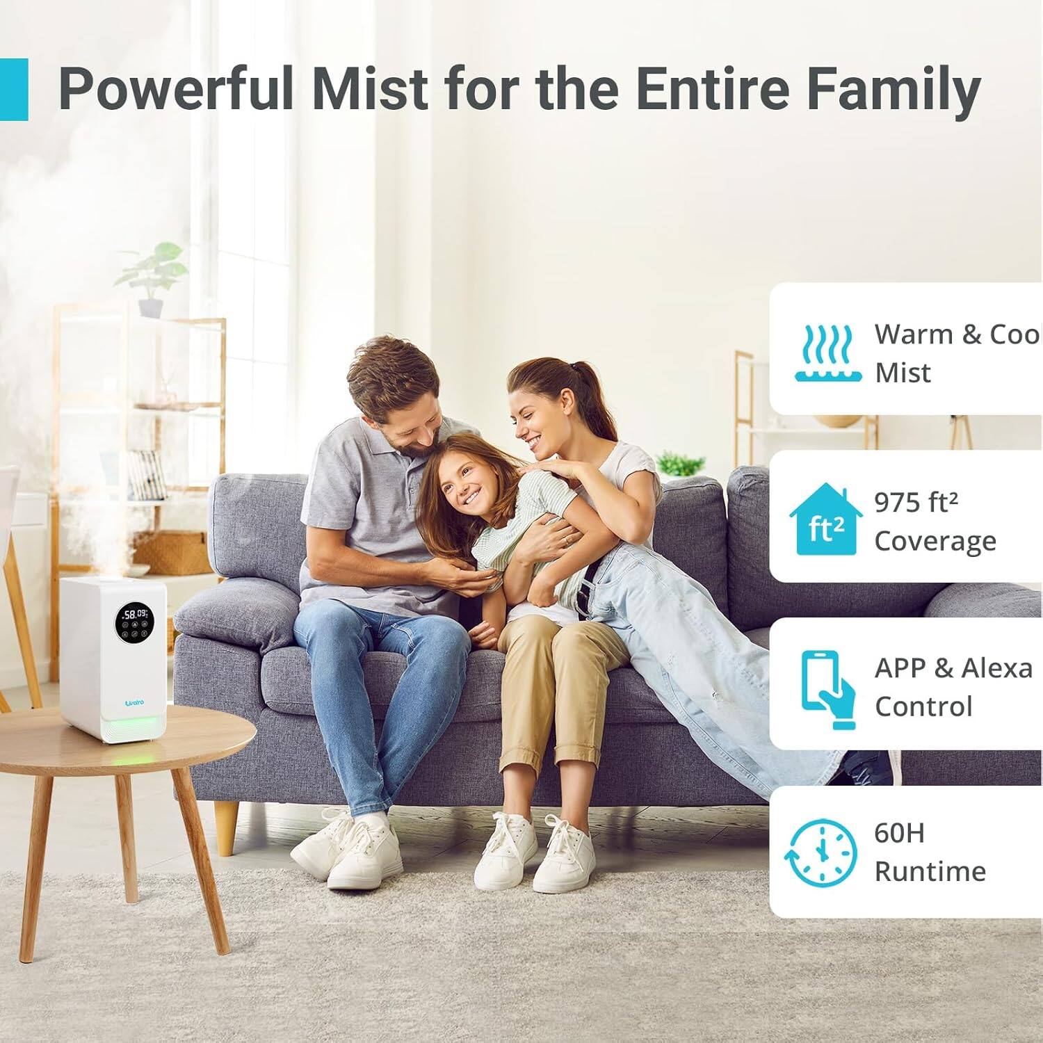 Powerful Mist for the Entire Family

Warm & Cool Mist
975 ft² Coverage
APP & Alexa Control
60H Runtime