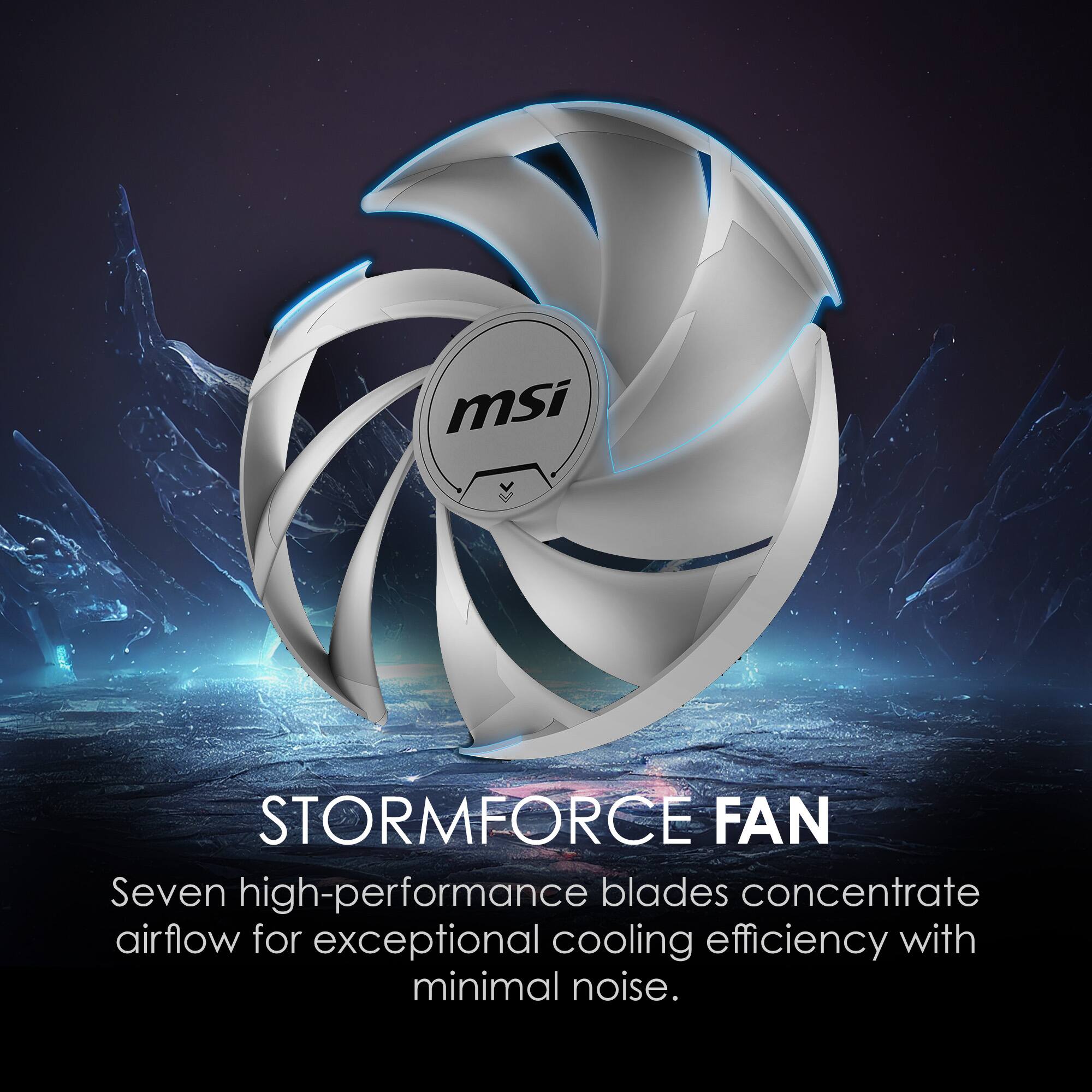 STORMFORCE FAN

Seven high-performance blades concentrate airflow for exceptional cooling efficiency with minimal noise.