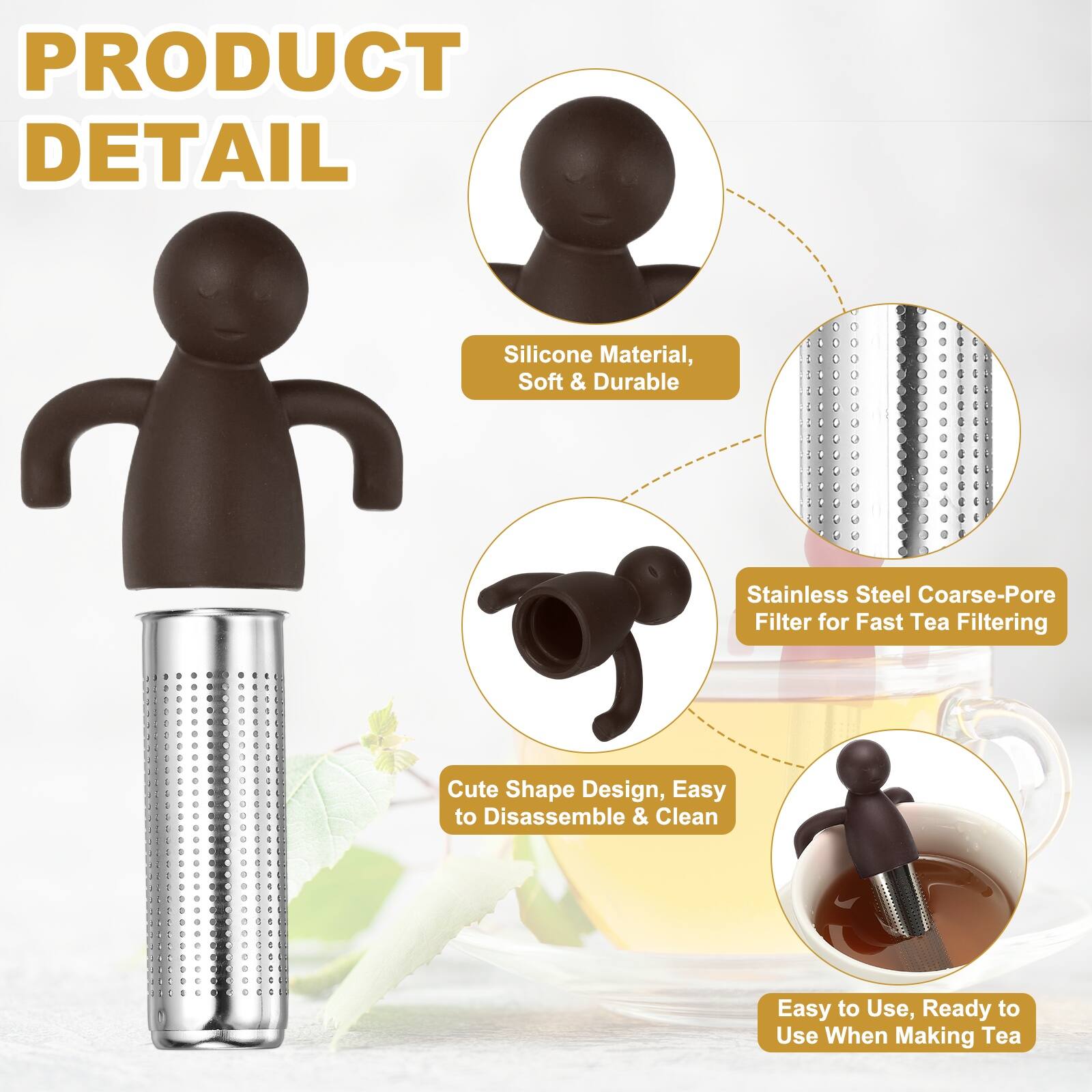 PRODUCT DETAIL

- Silicone Material, Soft & Durable
- Stainless Steel Coarse-Pore Filter for Fast Tea Filtering
- Cute Shape Design, Easy to Disassemble & Clean
- Easy to Use, Ready to Use When Making Tea