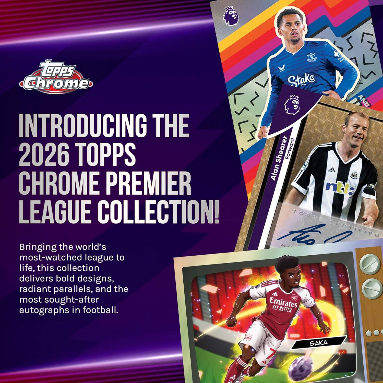Topps Chrome  
INTRODUCING THE 2026 TOPPS CHROME PREMIER LEAGUE COLLECTION!  

Bringing the world's most-watched league to life, this collection delivers bold designs, radiant parallels, and the most sought-after autographs in football.  

- Alan Shearer  
  Forward  

- Saka  

Emirates FLY BETTER
