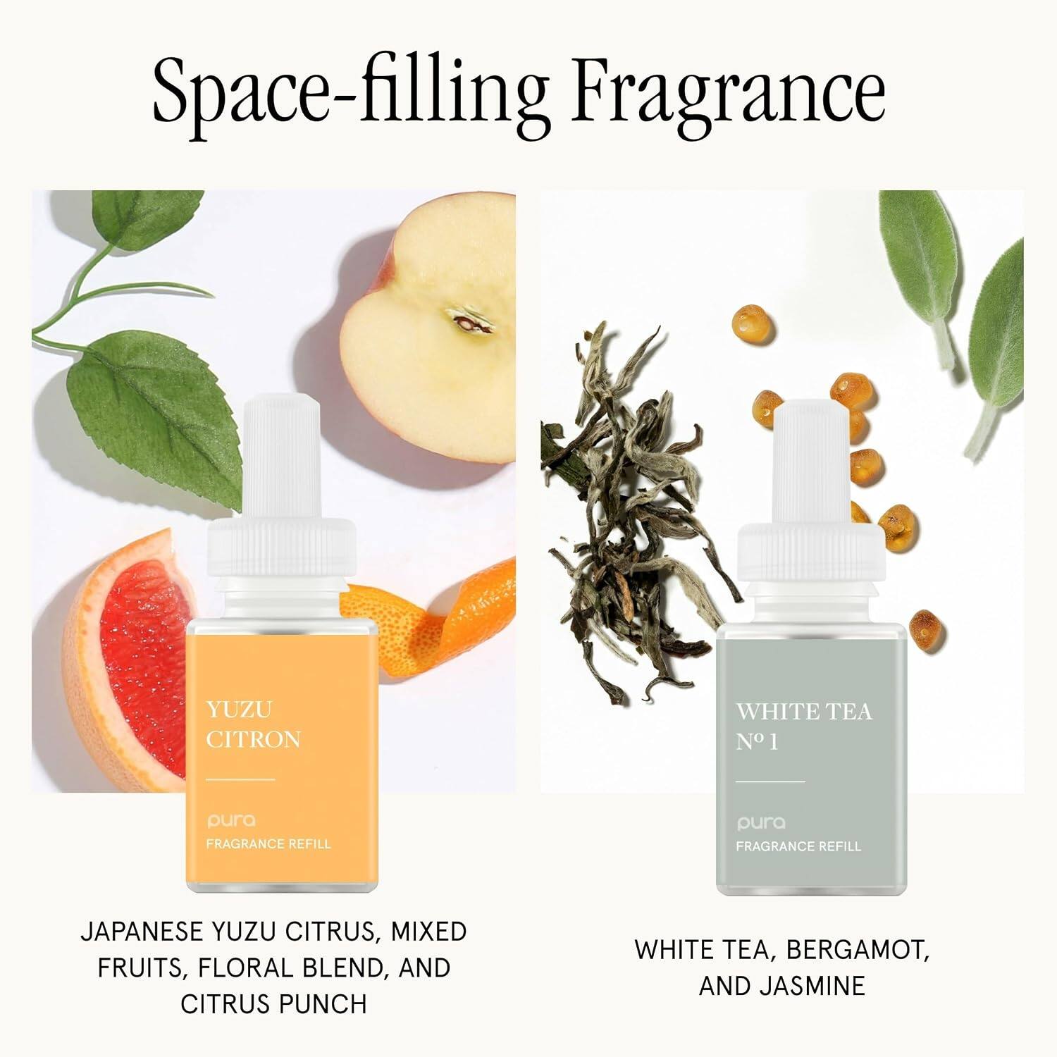 Space-filling Fragrance

YUZU CITRON WHITE TEA N1

pura FRAGRANCE REFILL

JAPANESE YUZU CITRUS, MIXED FRUITS, FLORAL BLEND, AND CITRUS PUNCH

WHITE TEA, BERGAMOT, AND JASMINE