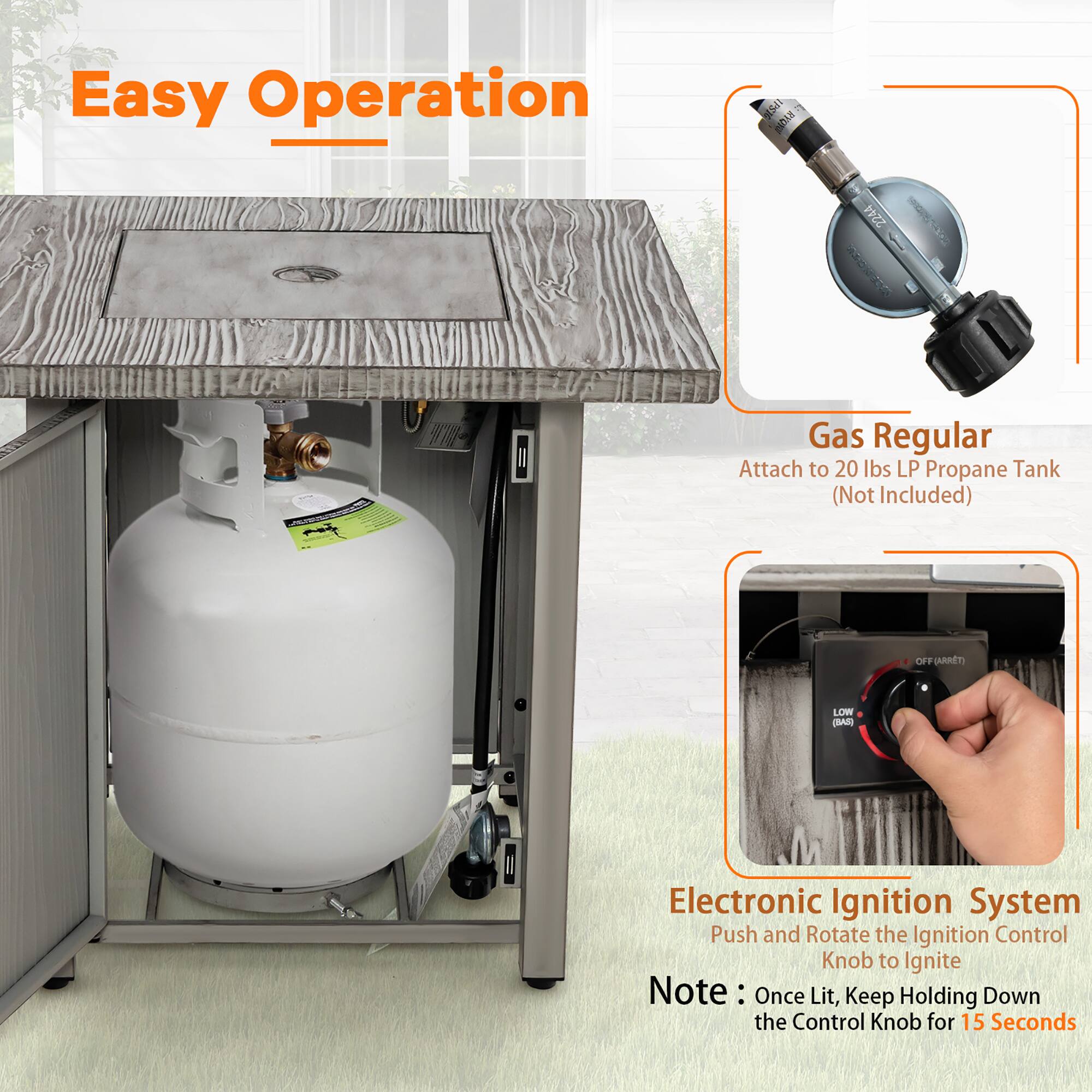 Easy Operation

Gas Regular  
Attach to 20 lbs LP Propane Tank (Not Included)

Electronic Ignition System  
Push and Rotate the Ignition Control Knob to Ignite

Note: Once Lit, Keep Holding Down the Control Knob for 15 Seconds