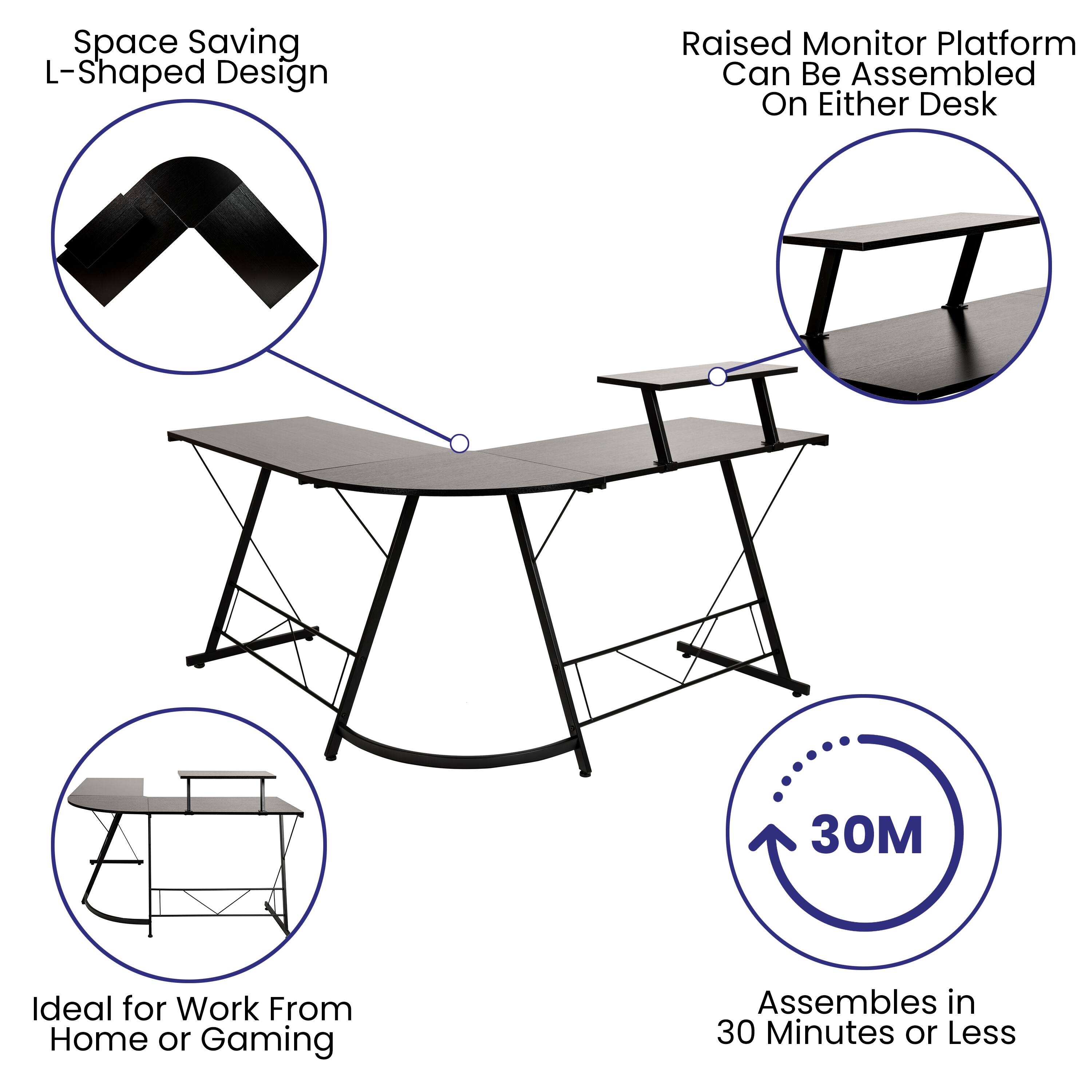 Space Saving L-Shaped Design  
Raised Monitor Platform Can Be Assembled On Either Desk  
Ideal for Work From Home or Gaming  
Assembles in 30 Minutes or Less