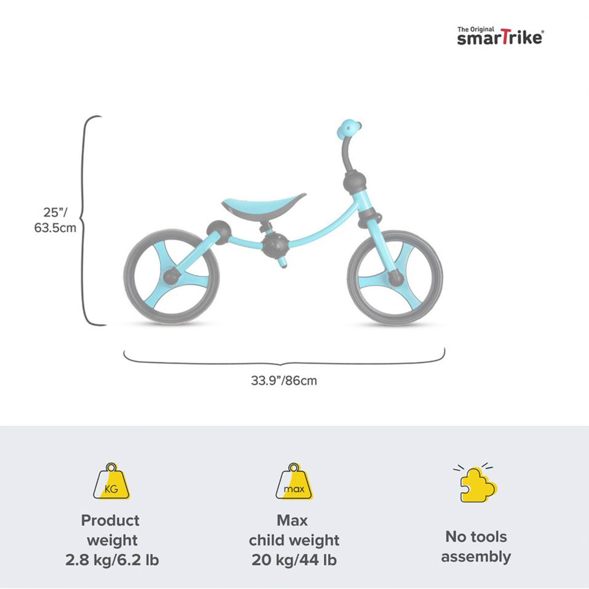 The Original smartTrike  
25"/ 63.5cm  
33.9"/86cm  

Product weight: 2.8 kg/6.2 lb  
Max child weight: 20 kg/44 lb  
No tools assembly
