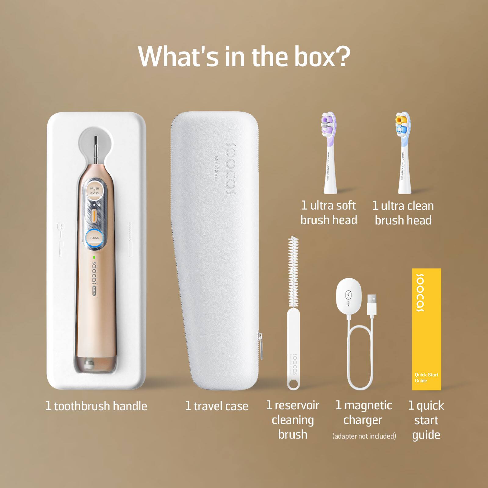 What's in the box?

- 1 toothbrush handle
- 1 travel case
- 1 reservoir cleaning brush
- 1 magnetic charger (adapter not included)
- 1 quick start guide
- 1 ultra soft brush head
- 1 ultra clean brush head