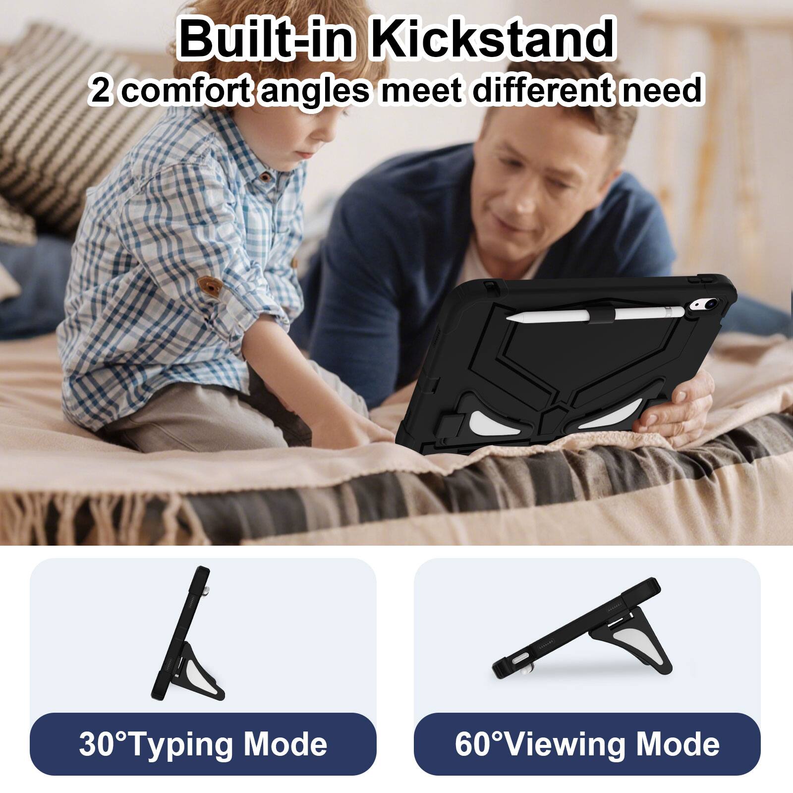 Built-in Kickstand  
2 comfort angles meet different needs  
30° Typing Mode  
60° Viewing Mode