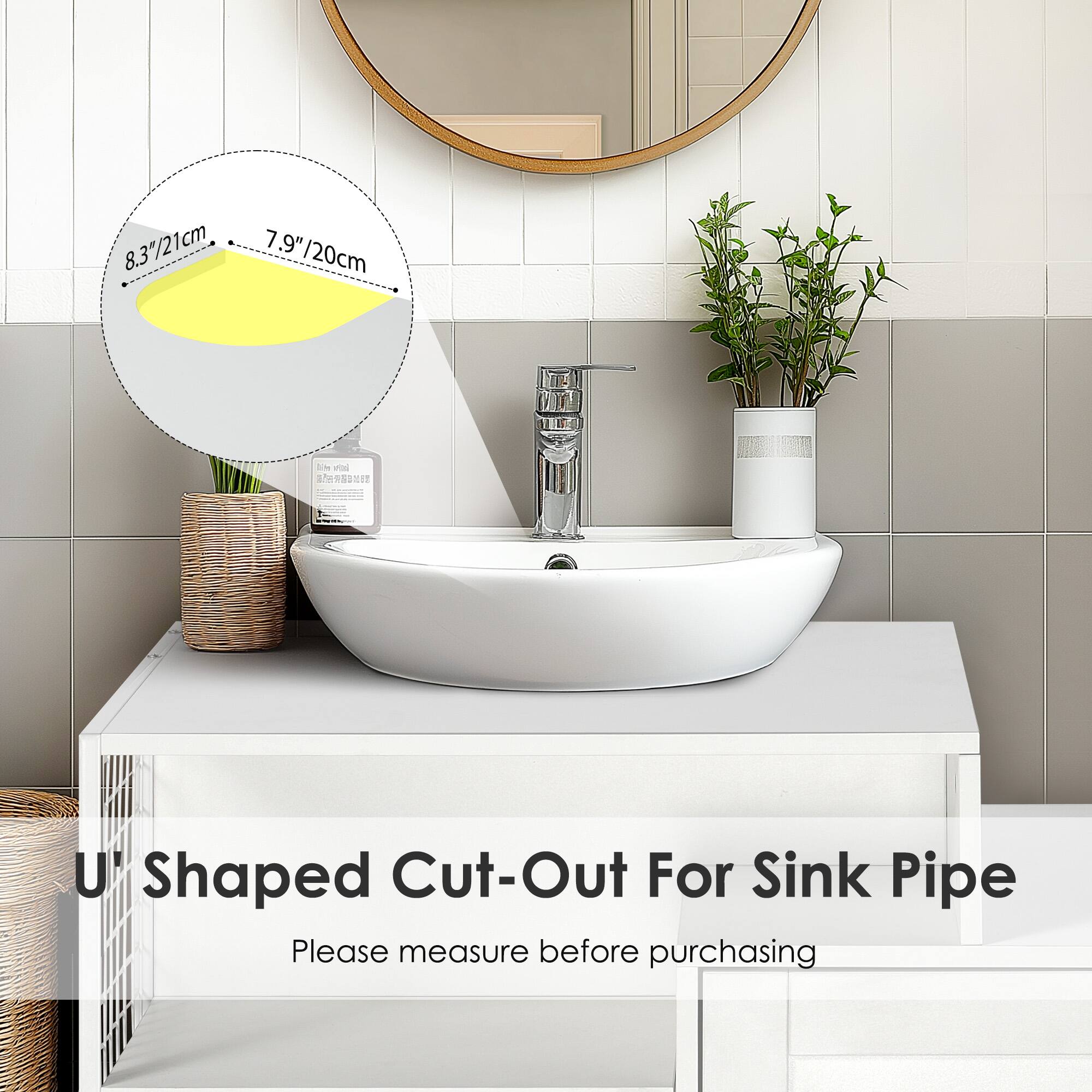 8.3" / 21cm  
7.9" / 20cm  

U Shaped Cut-Out For Sink Pipe  
Please measure before purchasing