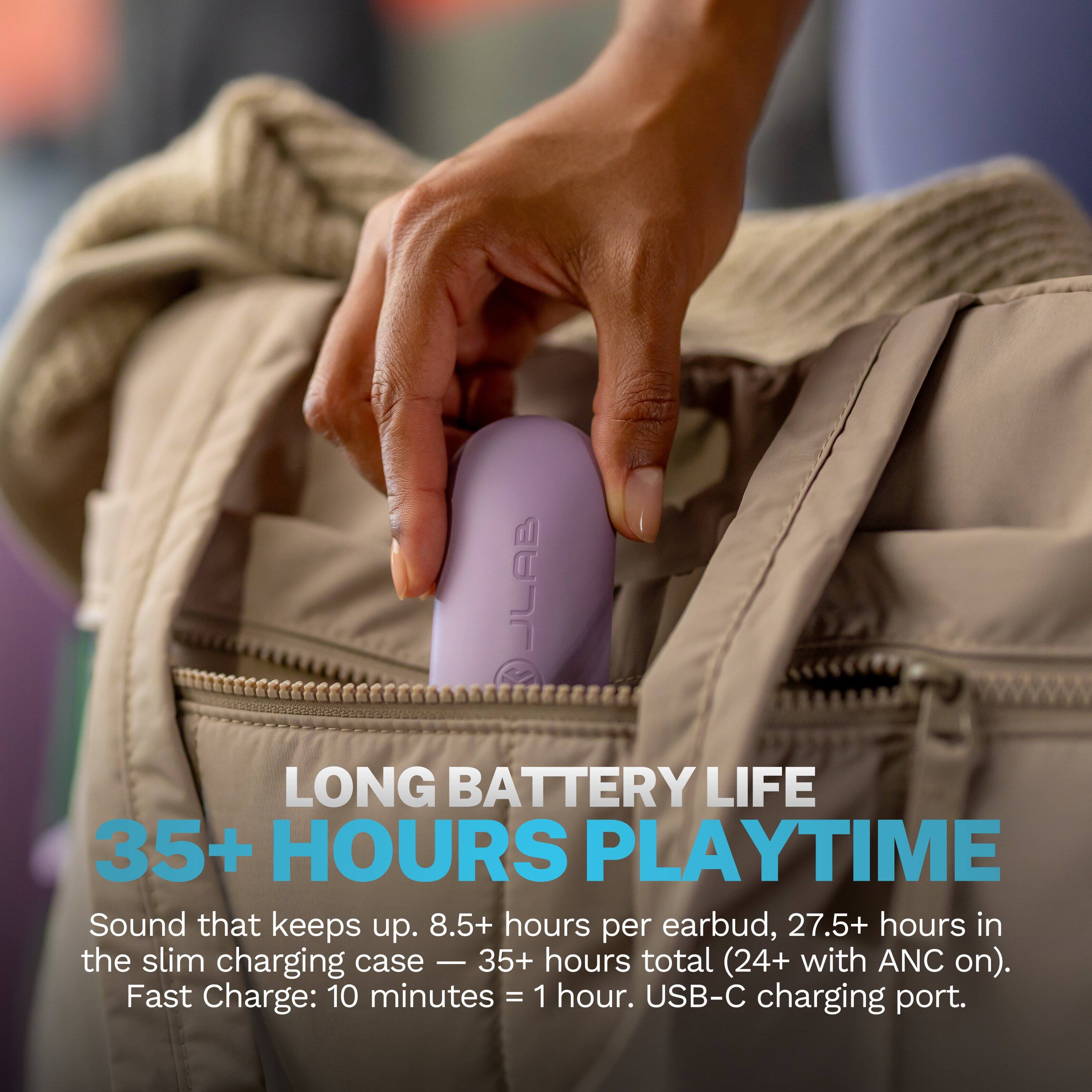 LONG BATTERY LIFE  
35+ HOURS PLAYTIME  
Sound that keeps up. 8.5+ hours per earbud, 27.5+ hours in the slim charging case — 35+ hours total (24+ with ANC on).  
Fast Charge: 10 minutes = 1 hour.  
USB-C charging port.