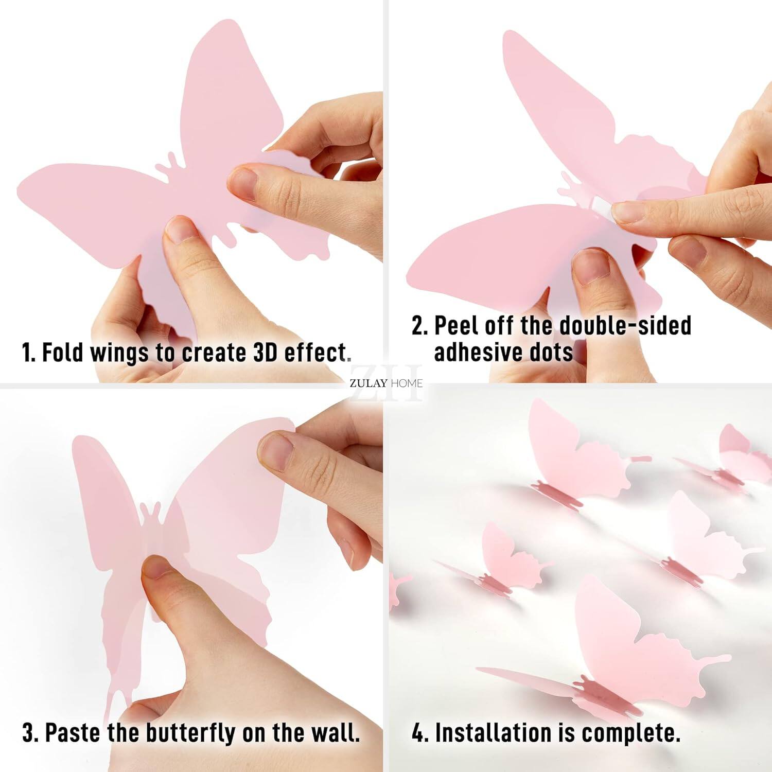 1. Fold wings to create 3D effect.
2. Peel off the double-sided adhesive dots.
3. Paste the butterfly on the wall.
4. Installation is complete.