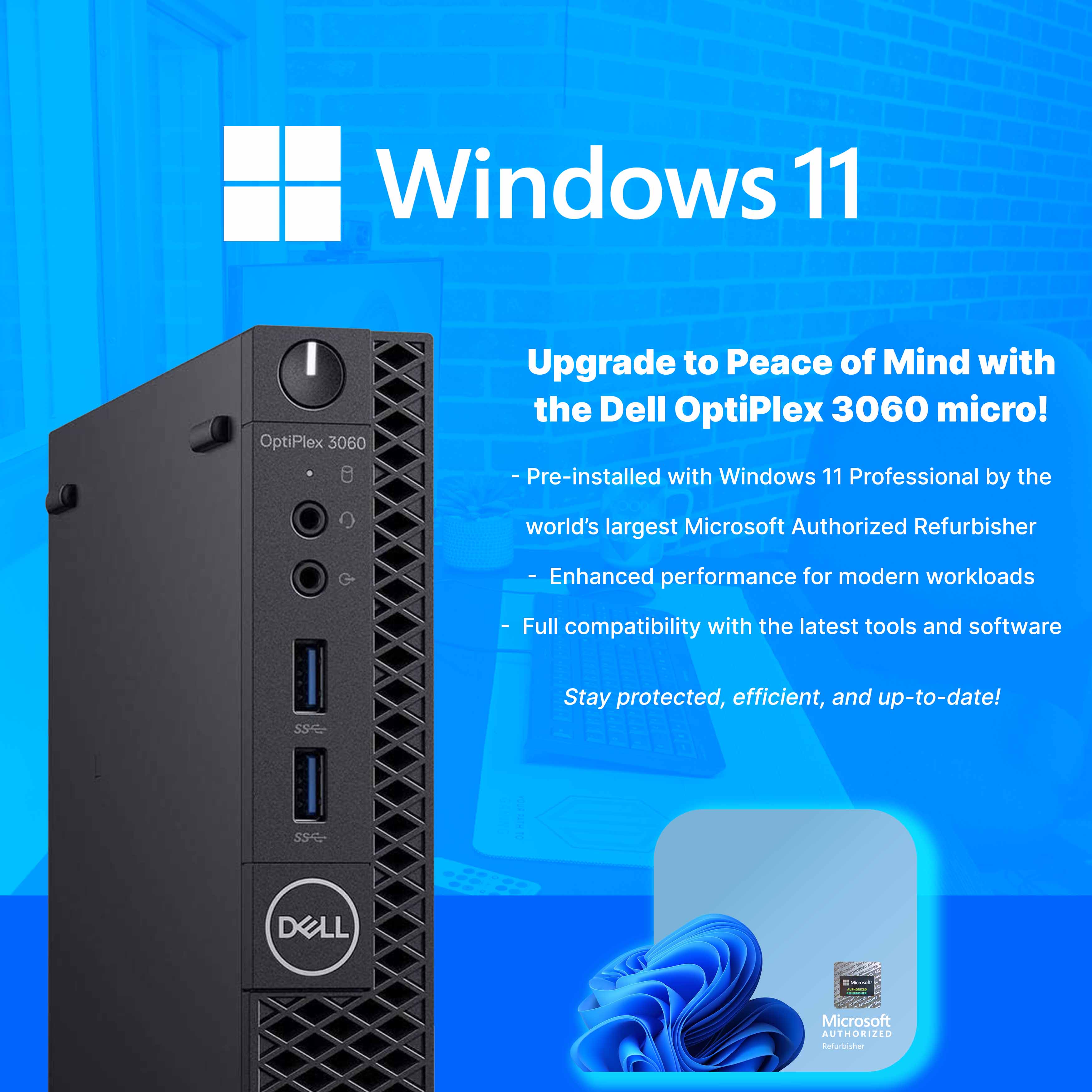 Windows 11

Upgrade to Peace of Mind with the Dell OptiPlex 3060 micro!

- Pre-installed with Windows 11 Professional by the world's largest Microsoft Authorized Refurbisher
- Enhanced performance for modern workloads
- Full compatibility with the latest tools and software
- Stay protected, efficient, and up-to-date!

Microsoft Authorized Refurbisher