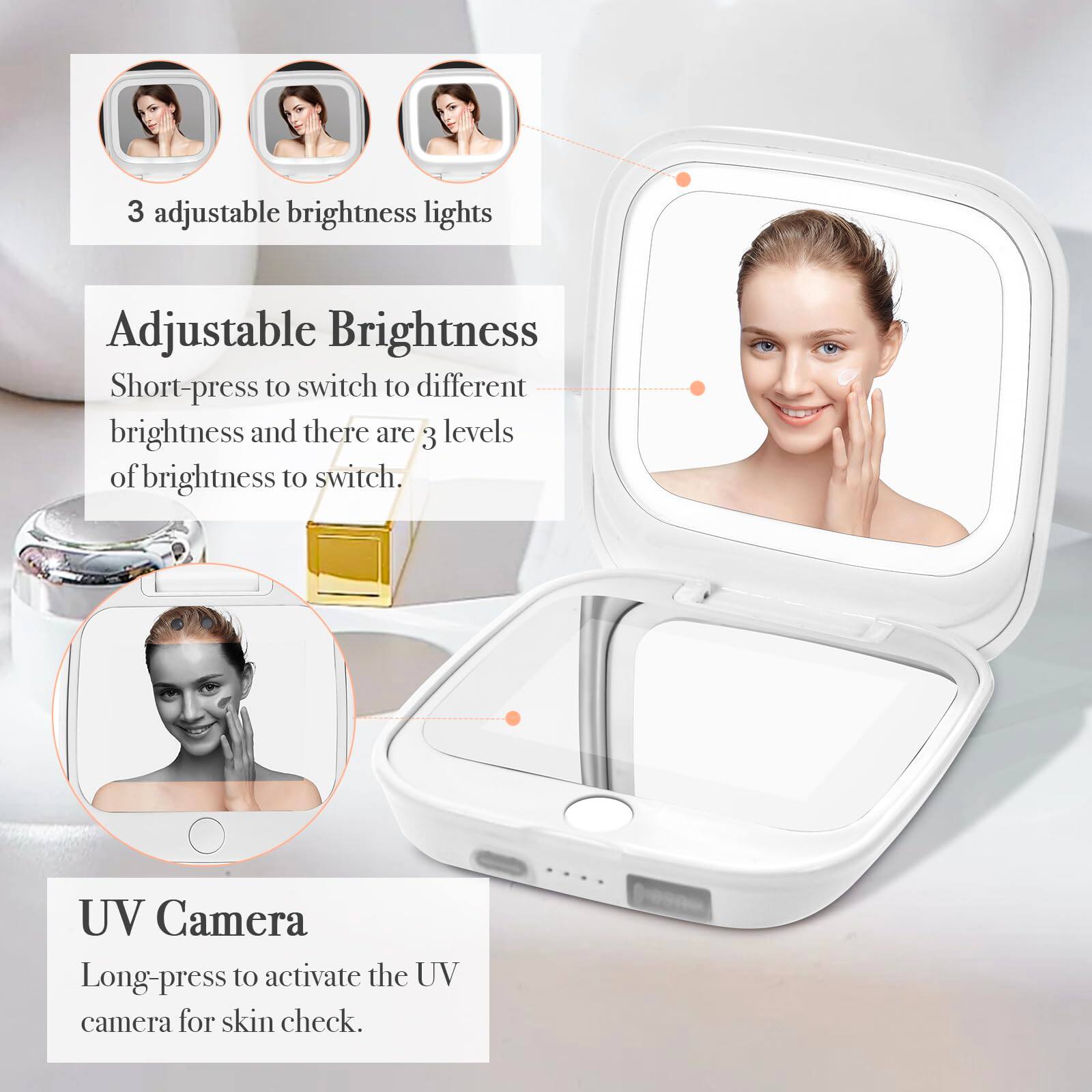 3 adjustable brightness lights

Adjustable Brightness  
Short-press to switch to different brightness and there are 3 levels of brightness to switch.

UV Camera  
Long-press to activate the UV camera for skin check.