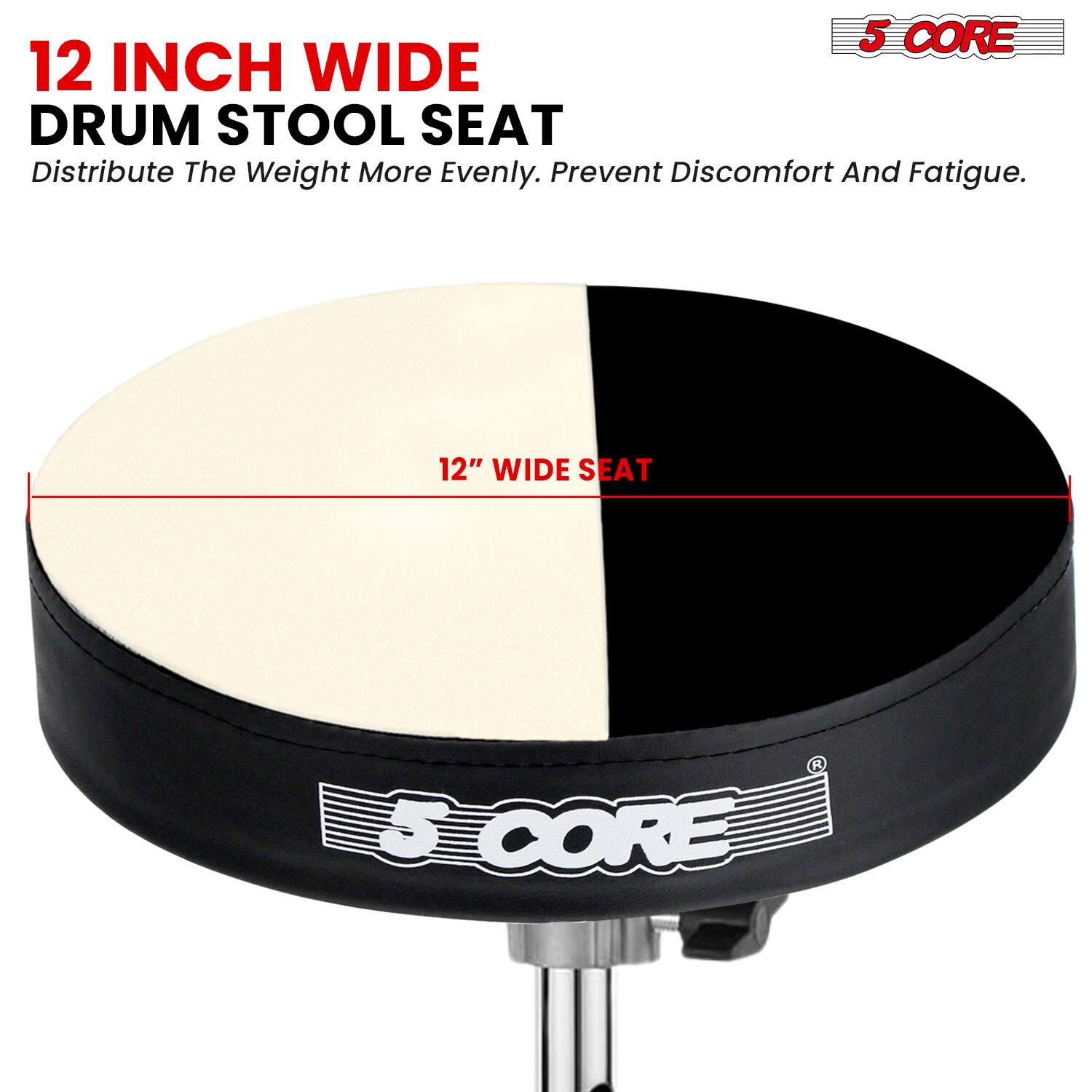 12 INCH WIDE DRUM STOOL SEAT  
Distribute The Weight More Evenly. Prevent Discomfort And Fatigue.  

12" WIDE SEAT  

5 CORE