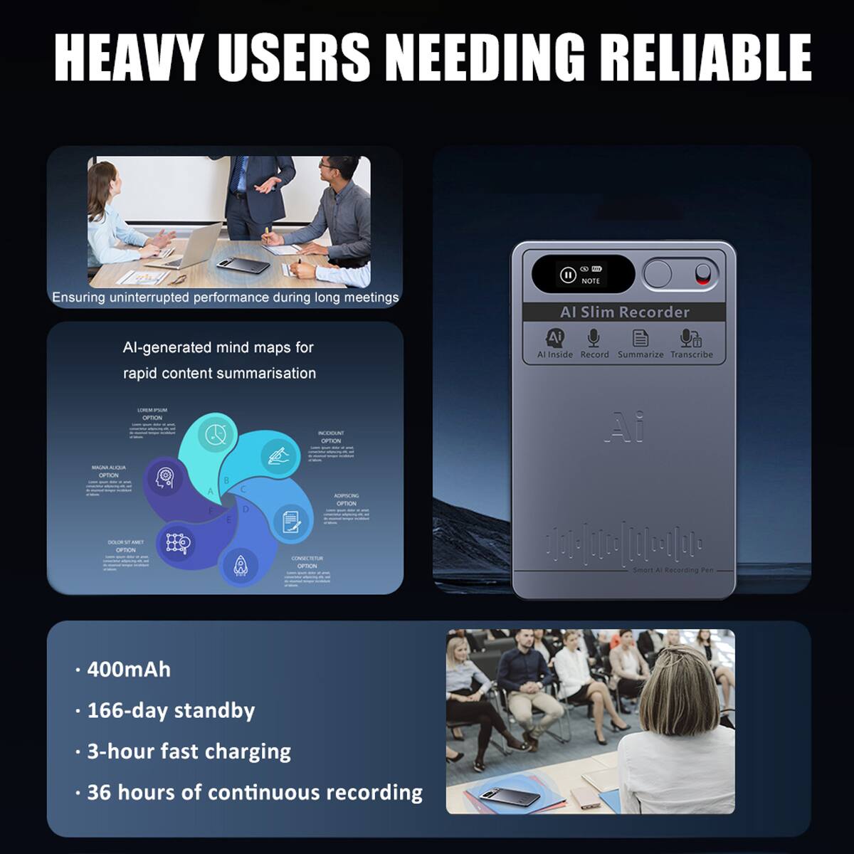 HEAVY USERS NEEDING RELIABLE

Ensuring uninterrupted performance during long meetings

AI-generated mind maps for rapid content summarisation

AI Slim Recorder
AI Inside Record Summarize Transcribe

- 400mAh
- 166-day standby
- 3-hour fast charging
- 36 hours of continuous recording