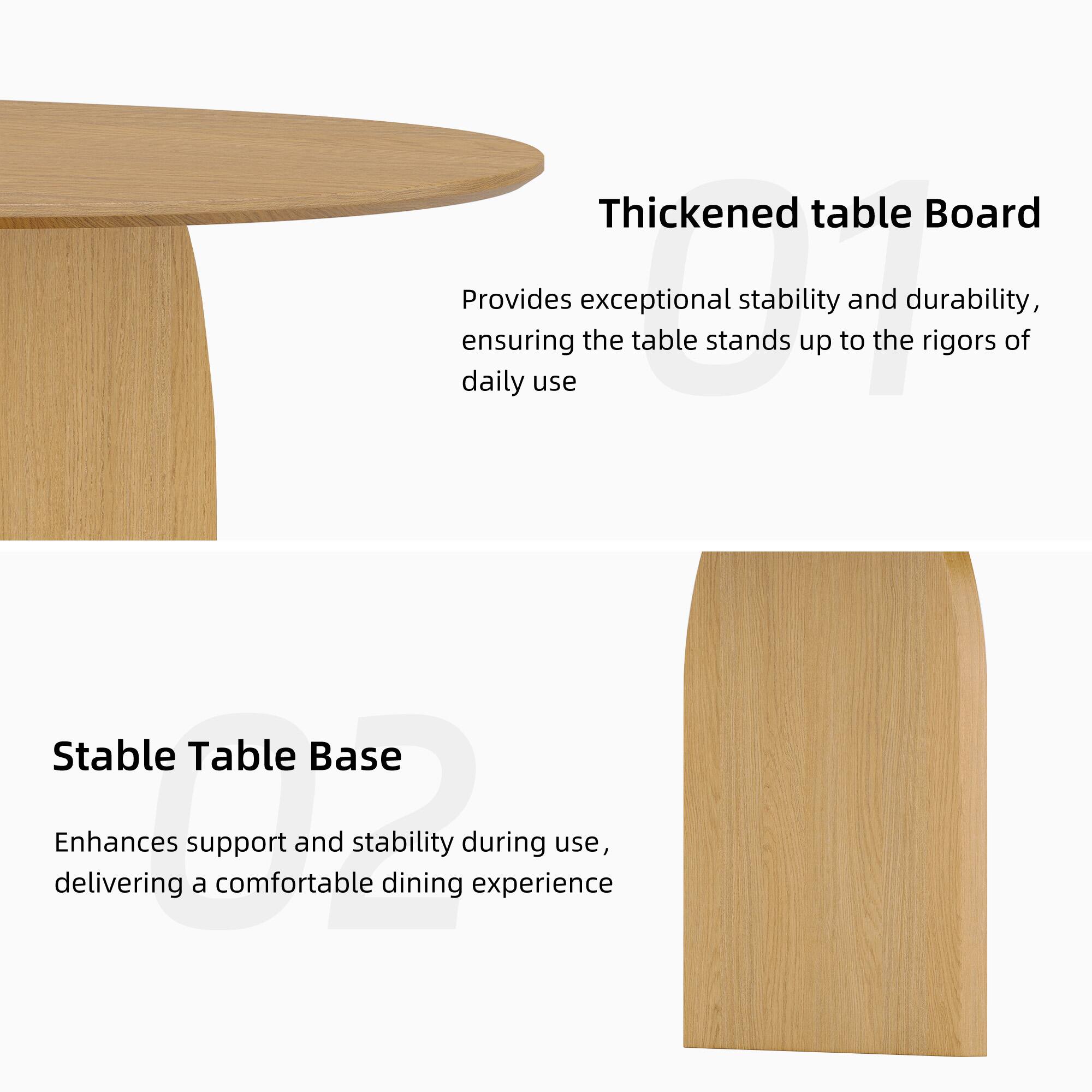 Thickened table Board  
Provides exceptional stability and durability, ensuring the table stands up to the rigors of daily use.

Stable Table Base  
Enhances support and stability during use, delivering a comfortable dining experience.