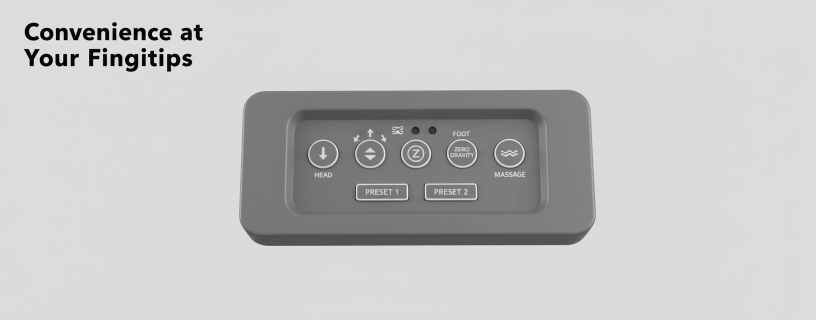 Convenience at Your Fingertips

93 FOOT ZERO GRAVITY HEAD MASSAGE PRESET 1 PRESET 2