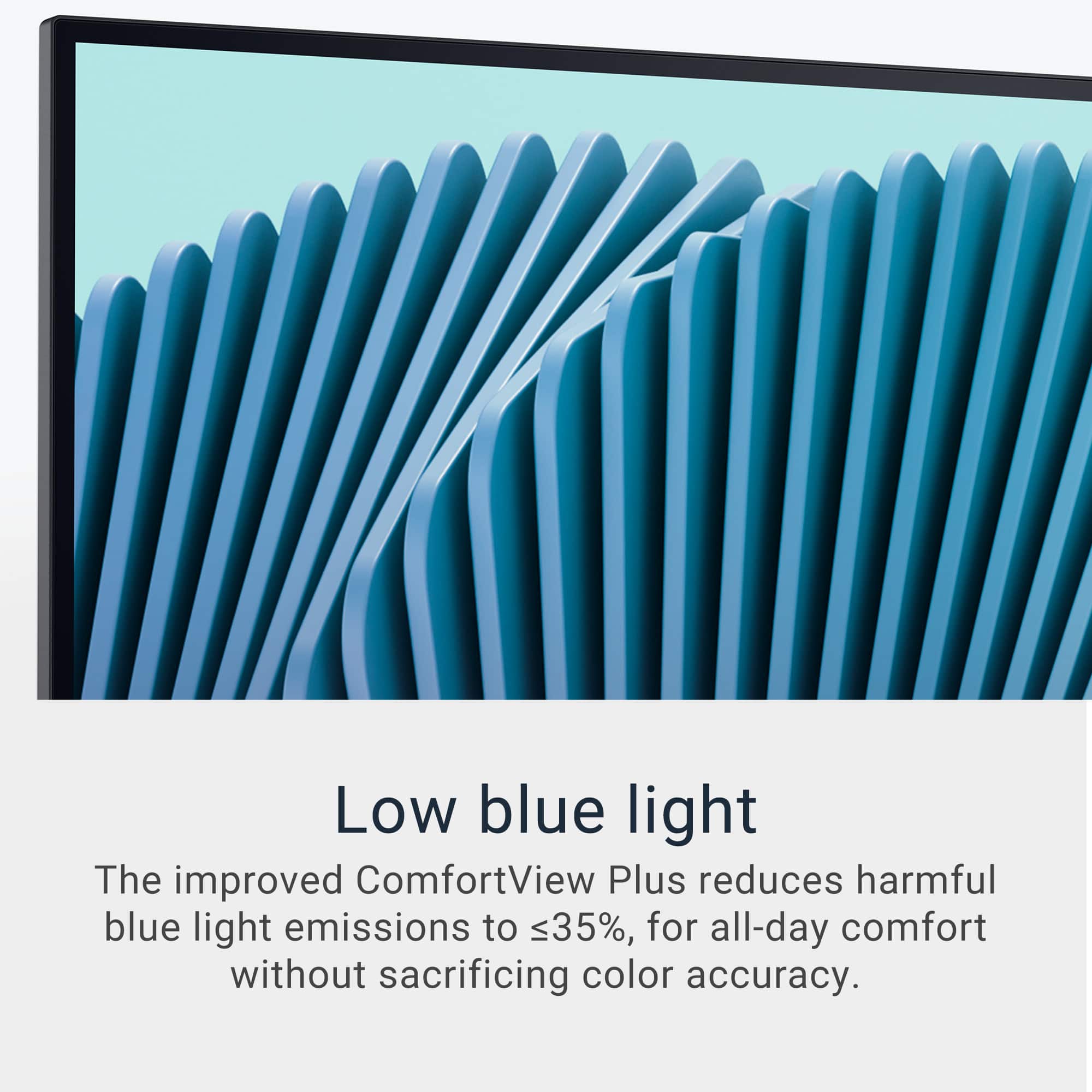Low blue light The improved ComfortView Plus reduces harmful blue light emissions to <35%, for all-day comfort without sacrificing color accuracy.