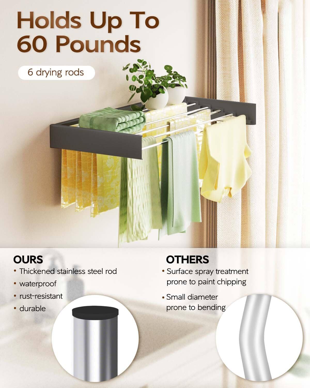 Holds Up To 60 Pounds  
6 drying rods  

OURS  
- Thickened stainless steel rod  
- Waterproof  
- Rust-resistant  
- Durable  

OTHERS  
- Surface spray treatment prone to paint chipping  
- Small diameter prone to bending
