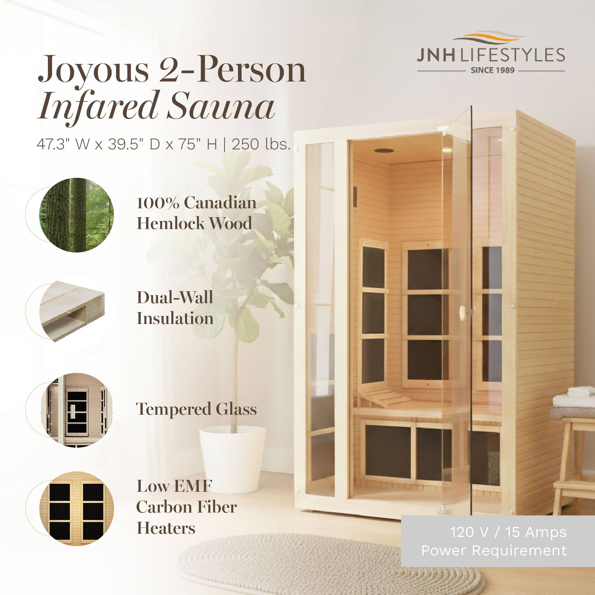 Joyous 2-Person Infrared Sauna  
47.3" W x 39.5" D x 75" H | 250 lbs.  
JNH LIFESTYLES SINCE 1989  
100% Canadian Hemlock Wood  
Dual-Wall Insulation  
Tempered Glass  
Low EMF Carbon Fiber Heaters  
120 V / 15 Amps Power Requirement