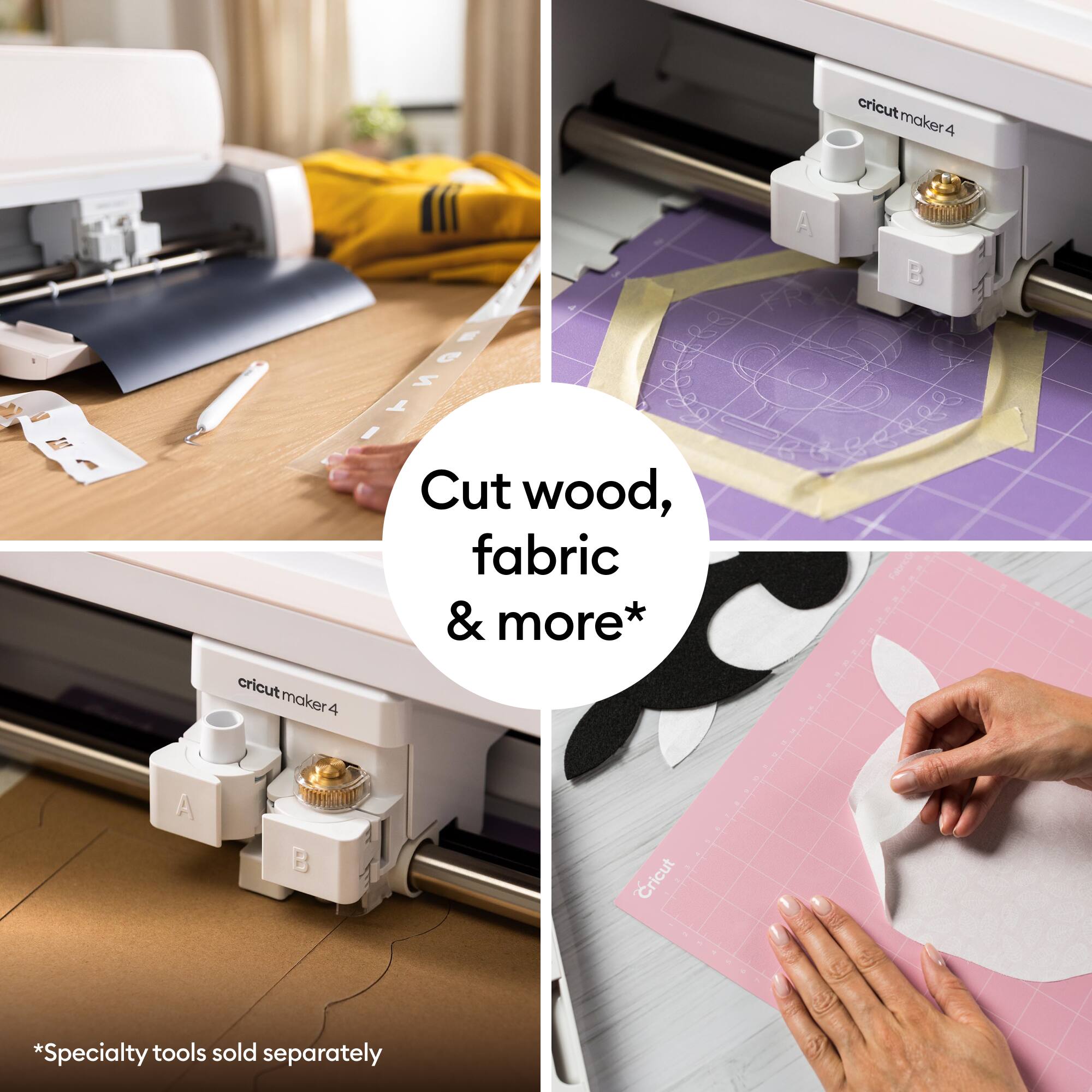 Cricut Maker 4  
Cut wood, fabric & more*  
*Specialty tools sold separately