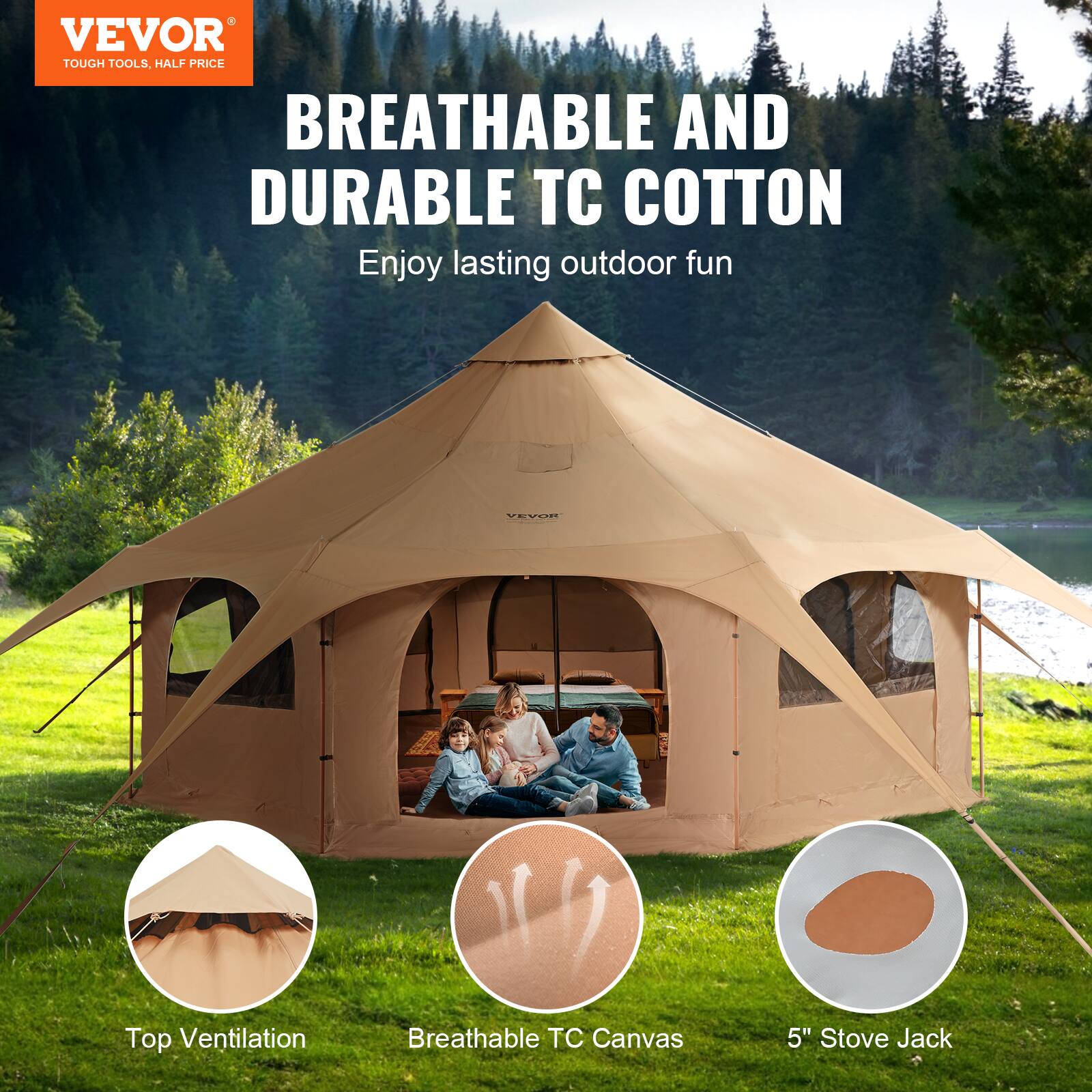 VEVOR TOUGH TOOLS, HALF PRICE
BREATHABLE AND DURABLE TC COTTON
Enjoy lasting outdoor fun
Top Ventilation
Breathable TC Canvas
5" Stove Jack
