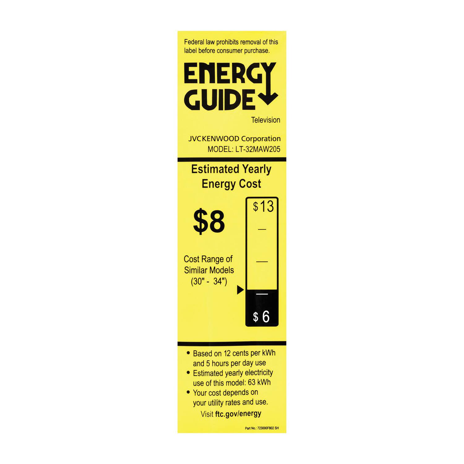 Federal law prohibits removal of this label before consumer purchase.

**ENERGY GUIDE**  
Television

JVC KENWOOD Corporation  
MODEL: LT-32MAW205

**Estimated Yearly Energy Cost**  
$8  
$13  
$6

Cost Range of Similar Models (30" - 34")

- Based on 12 cents per kWh and 5 hours per day use
- Estimated yearly electricity use of this model: 63 kWh
- Your cost depends on your utility rates and use.

Visit ftc.gov/energy

Part No. 723000820 DH
