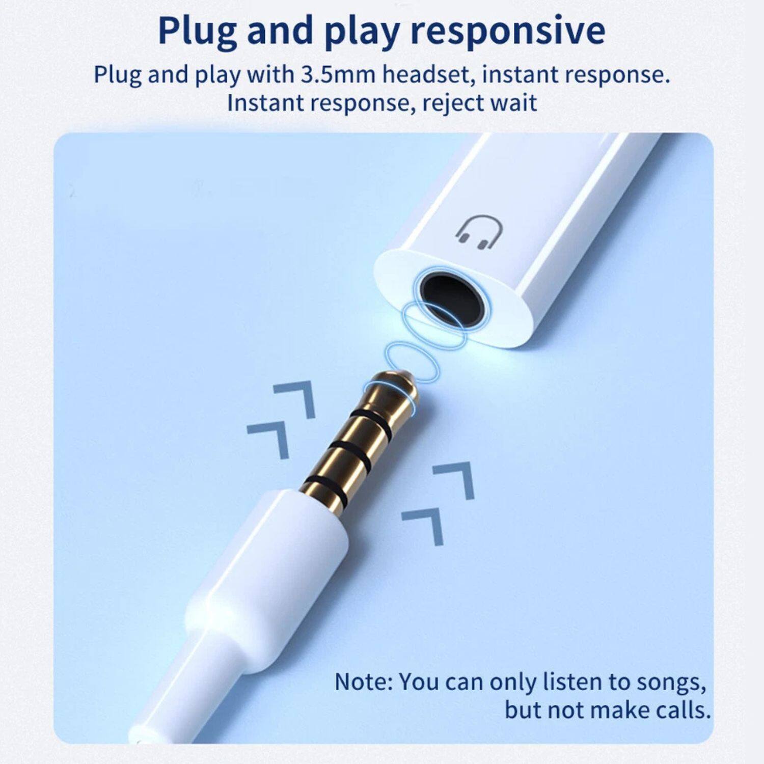 Plug and play responsive  
Plug and play with 3.5mm headset, instant response.  
Instant response, reject wait  

Note: You can only listen to songs, but not make calls.