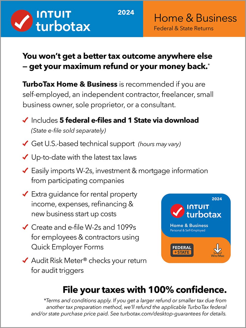 TurboTax 2024 Home & Business Federal & State Returns You won't get a better tax outcome anywhere else - get your maximum refund or your money back. TurboTax Home & Business is recommended if you are self-employed, an independent contractor, freelancer, small business owner, sole proprietor, or a consultant. Includes 5 federal e-files and 1 State via download (State e-file sold separately) Get U.S.-based technical support (hours may vary) Up-to-date with the latest tax laws Easily imports W-2s, investment & mortgage information from participating companies Extra guidance for rental property 2024 income, expenses, refinancing & new business start up costs turbotax Create and e-file W-2s and 1099s Home & Business Personal & Self-Employed for employees & contractors using Quick Employer Forms FEDERAL STATE Win/Mac Audit Risk Meter checks your return for audit triggers File your taxes with 100% confidence. *Terms and conditions apply