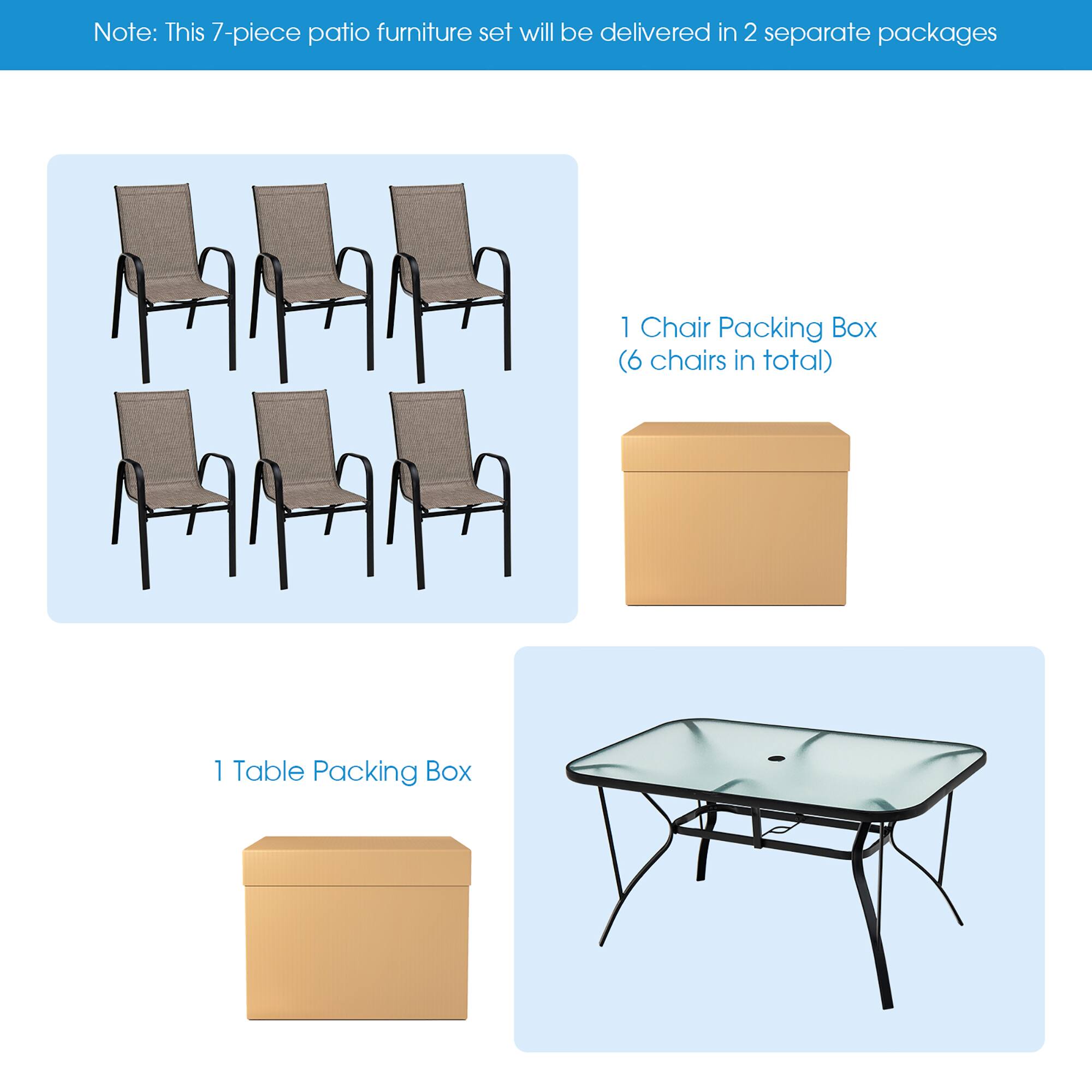 Note: This 7-piece patio furniture set will be delivered in 2 separate packages
1 Chair Packing Box (6 chairs in total)
1 Table Packing Box