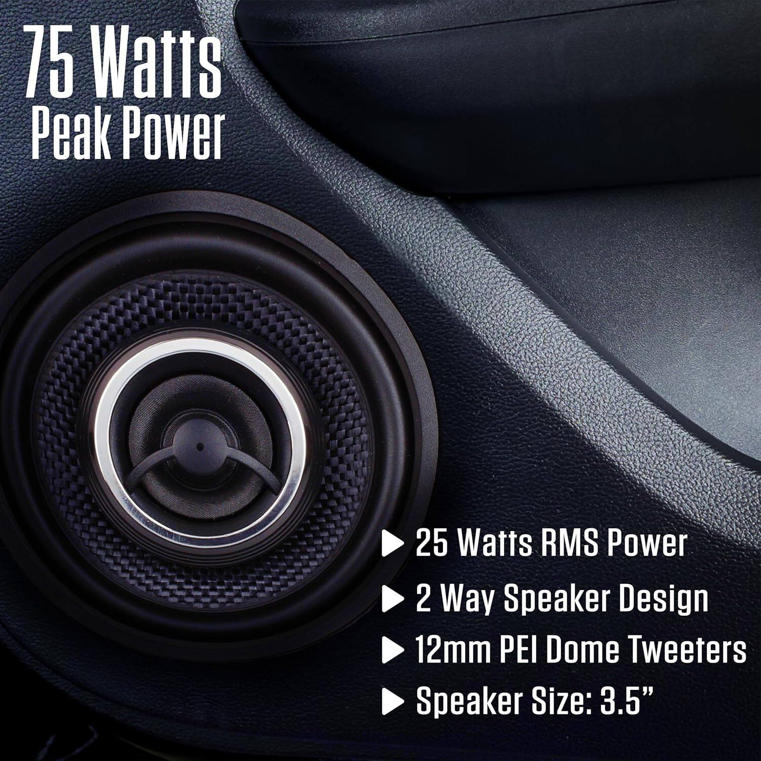 75 Watts Peak Power  
25 Watts RMS Power  
2 Way Speaker Design  
12mm PEI Dome Tweeters  
Speaker Size: 3.5"