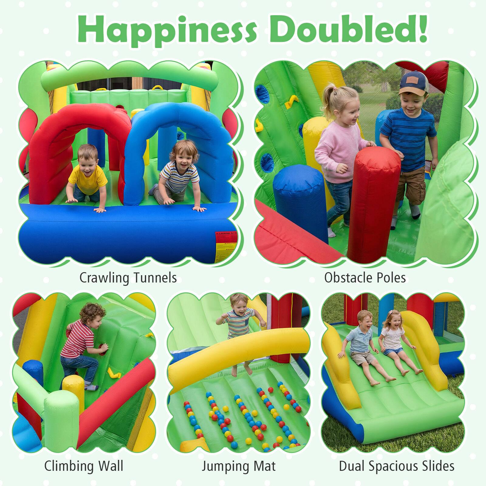 Happiness Doubled!  
Crawling Tunnels  
Obstacle Poles  
Climbing Wall  
Jumping Mat  
Dual Spacious Slides