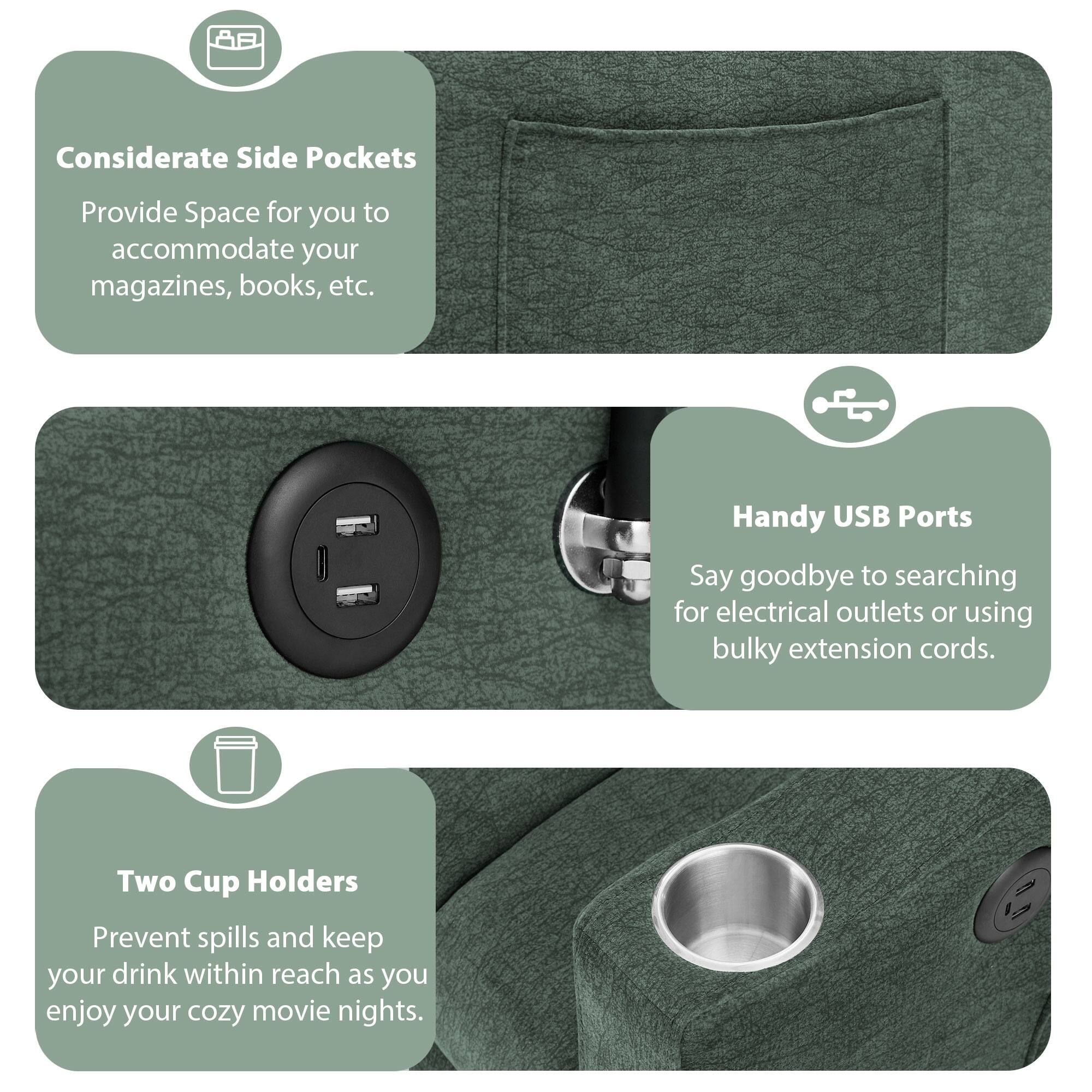 Considerate Side Pockets  
Provide Space for you to accommodate your magazines, books, etc.

Handy USB Ports  
Say goodbye to searching for electrical outlets or using bulky extension cords.

Two Cup Holders  
Prevent spills and keep your drink within reach as you enjoy your cozy movie nights.