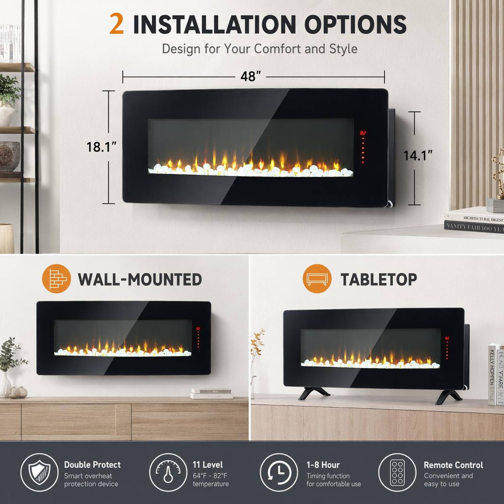 2 INSTALLATION OPTIONS  
Design for Your Comfort and Style  
48" x 18.1" x 14.1"  

WALL-MOUNTED  
TABLETOP  

Double Protect  
Smart overhear protection device  

11 Level  
64°F - 82°F temperature  

1-8 Hour Timing function for comfortable use  

Remote Control  
Convenient and easy to use