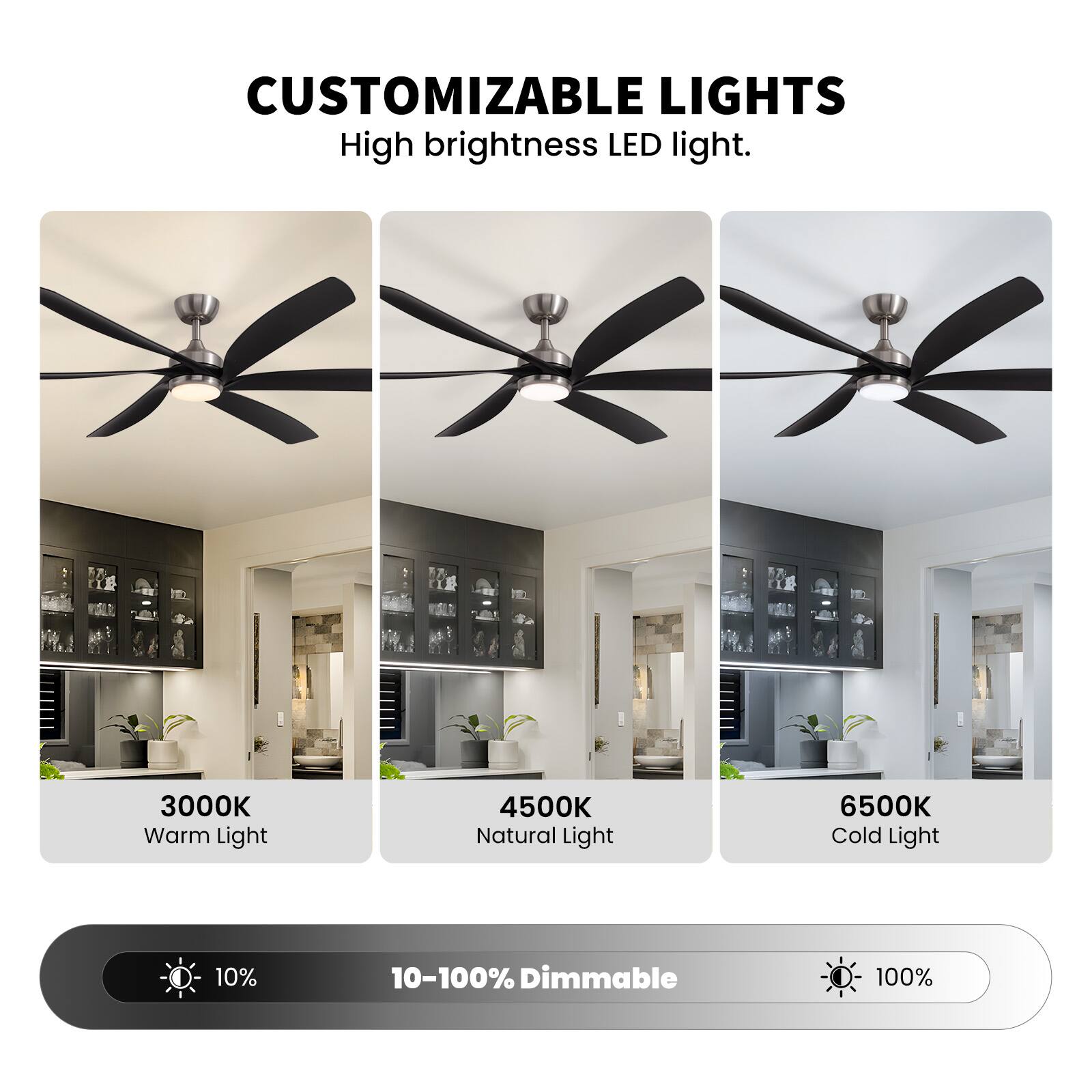 CUSTOMIZABLE LIGHTS  
High brightness LED light.  

3000K Warm Light  
4500K Natural Light  
6500K Cold Light  

10-100% Dimmable