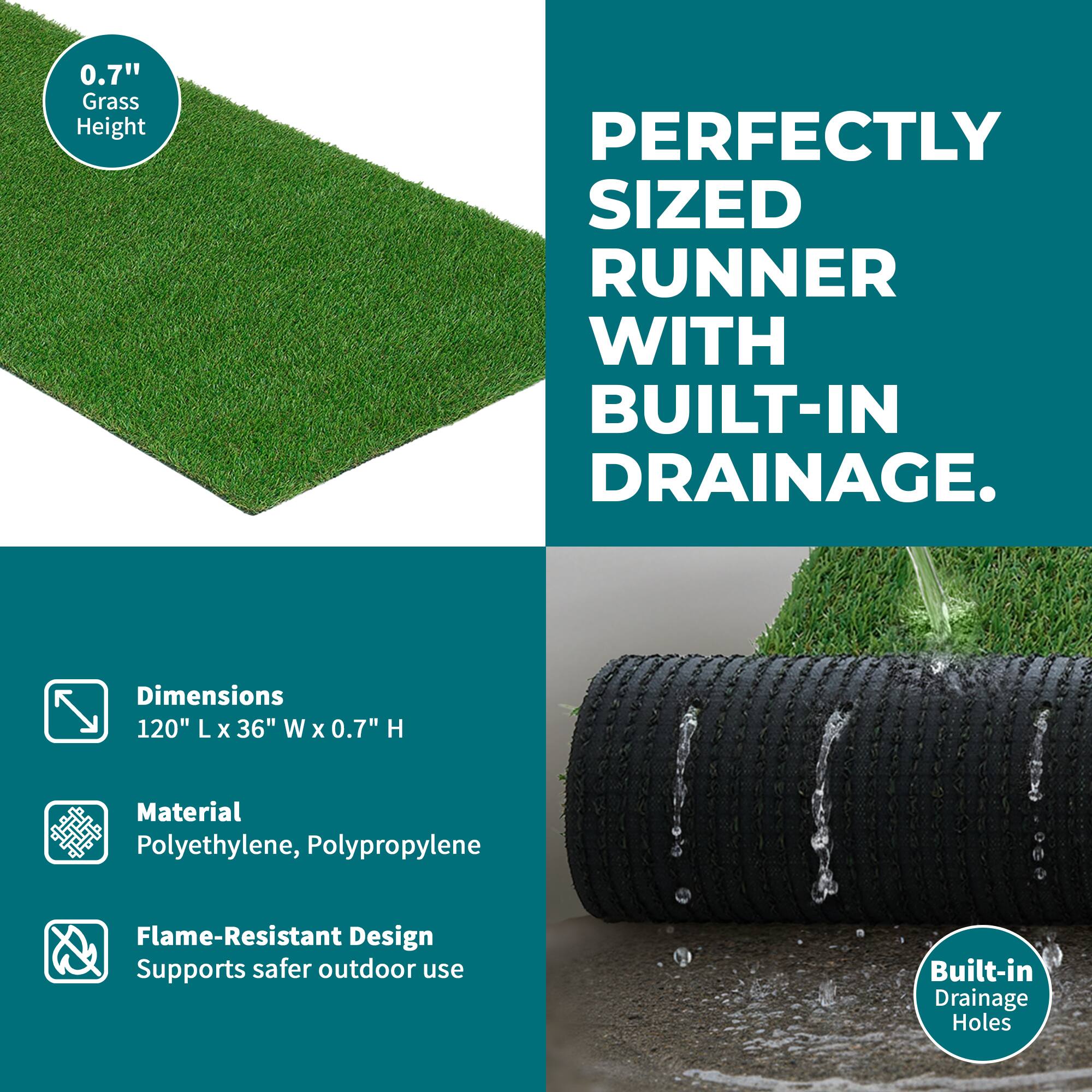 0.7" Grass Height

PERFECTLY SIZED RUNNER WITH BUILT-IN DRAINAGE.

Dimensions: 120" L x 36" W x 0.7" H

Material: Polyethylene, Polypropylene

Flame-Resistant Design: Supports safer outdoor use

Built-in Drainage Holes