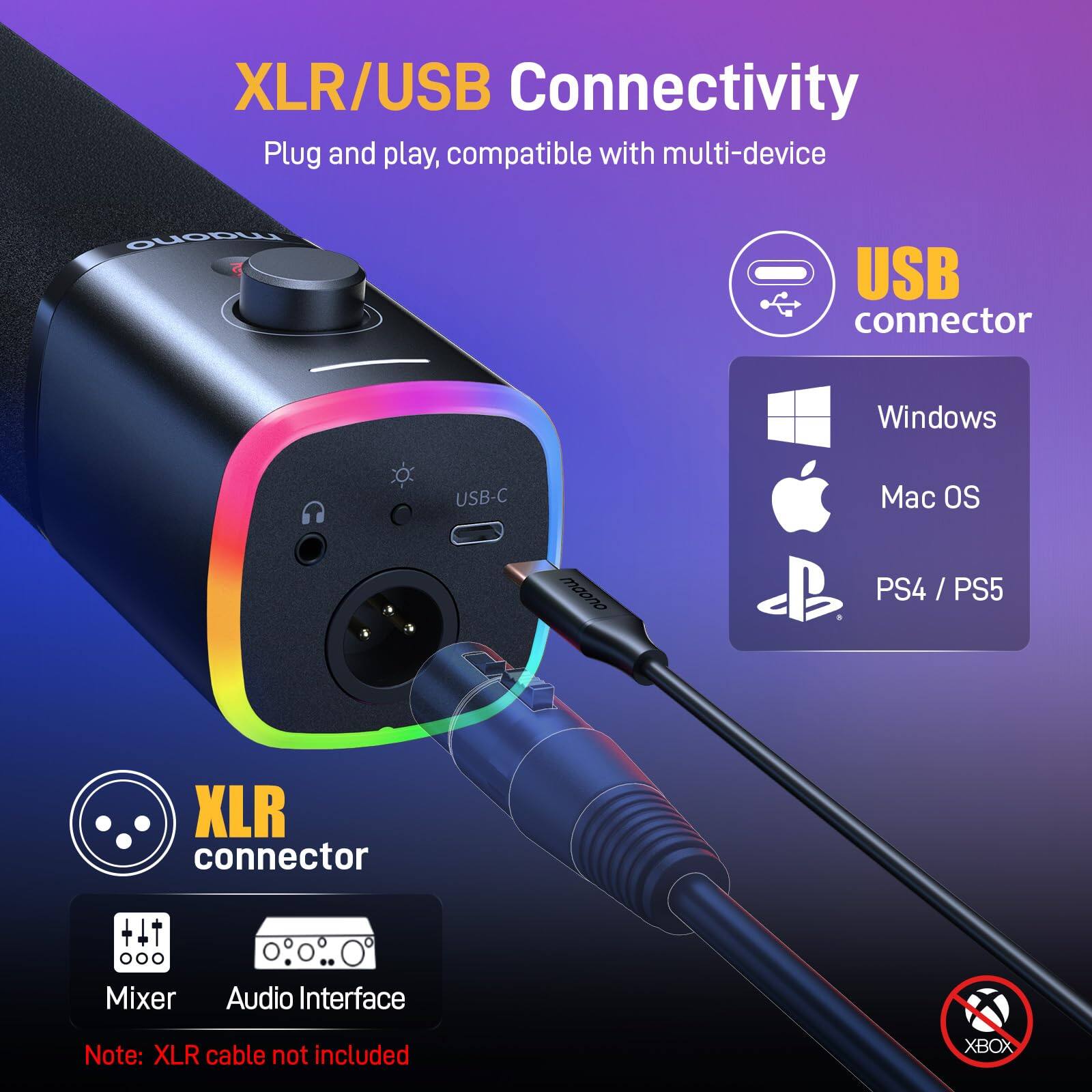 XLR/USB Connectivity  
Plug and play, compatible with multi-device  

USB connector  
- Windows  
- Mac OS  
- PS4 / PS5  

XLR connector  
- Mixer  
- Audio Interface  

Note: XLR cable not included  

XBOX (not compatible)