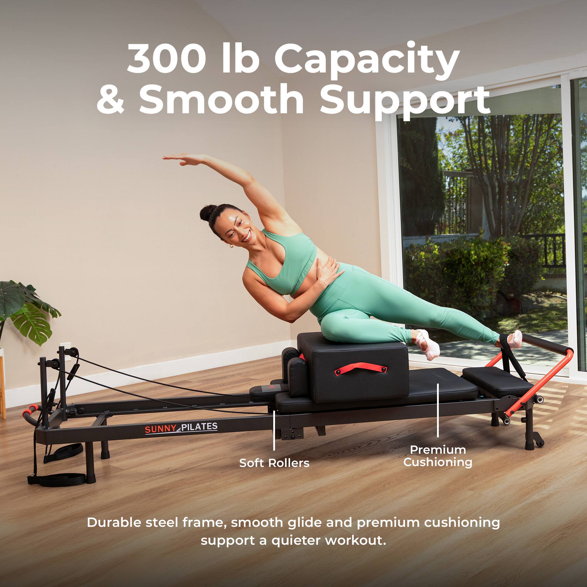 300 lb Capacity & Smooth Support

SUNNY PILATES

Soft Rollers
Premium Cushioning

Durable steel frame, smooth glide and premium cushioning support a quieter workout.