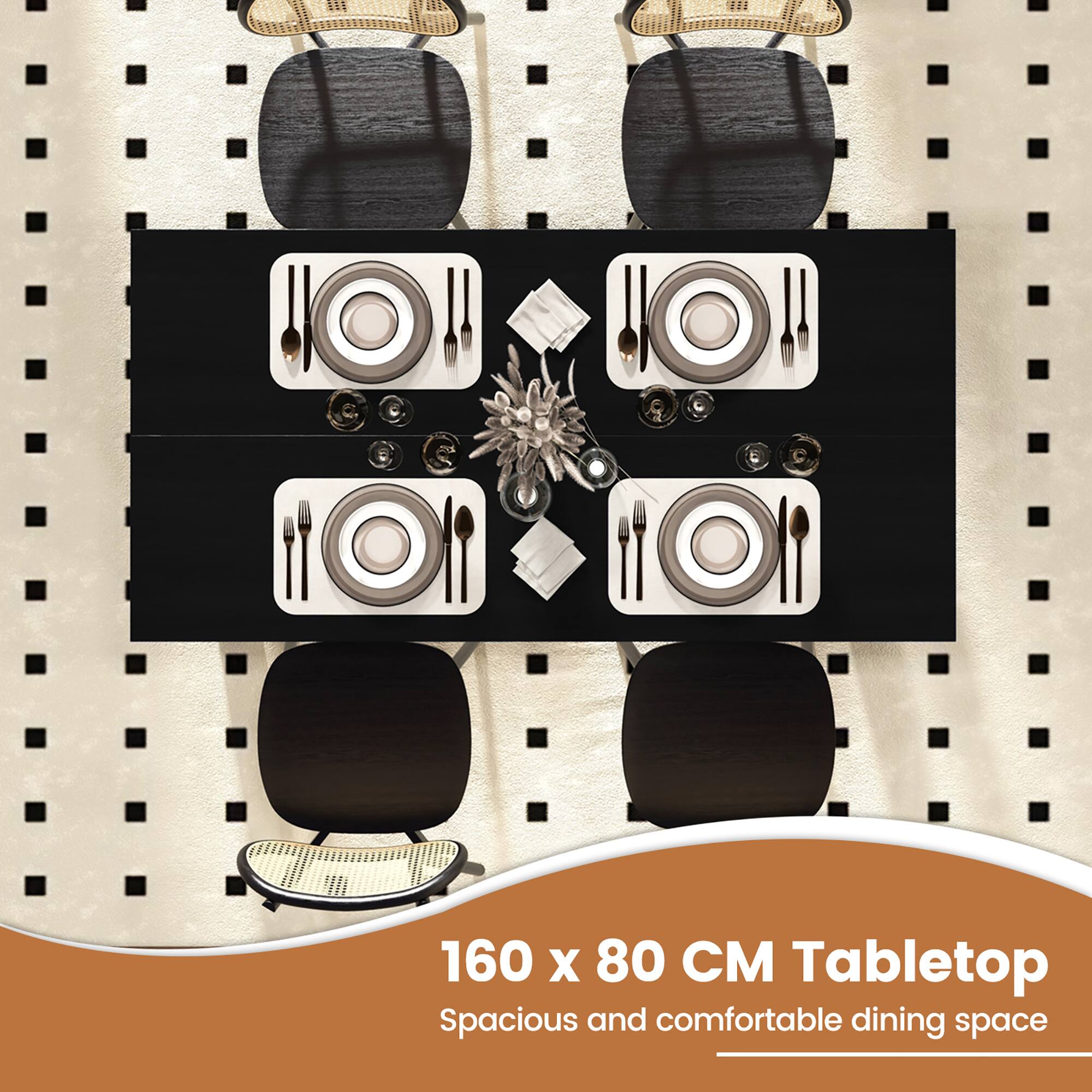 160 x 80 CM Tabletop  
Spacious and comfortable dining space