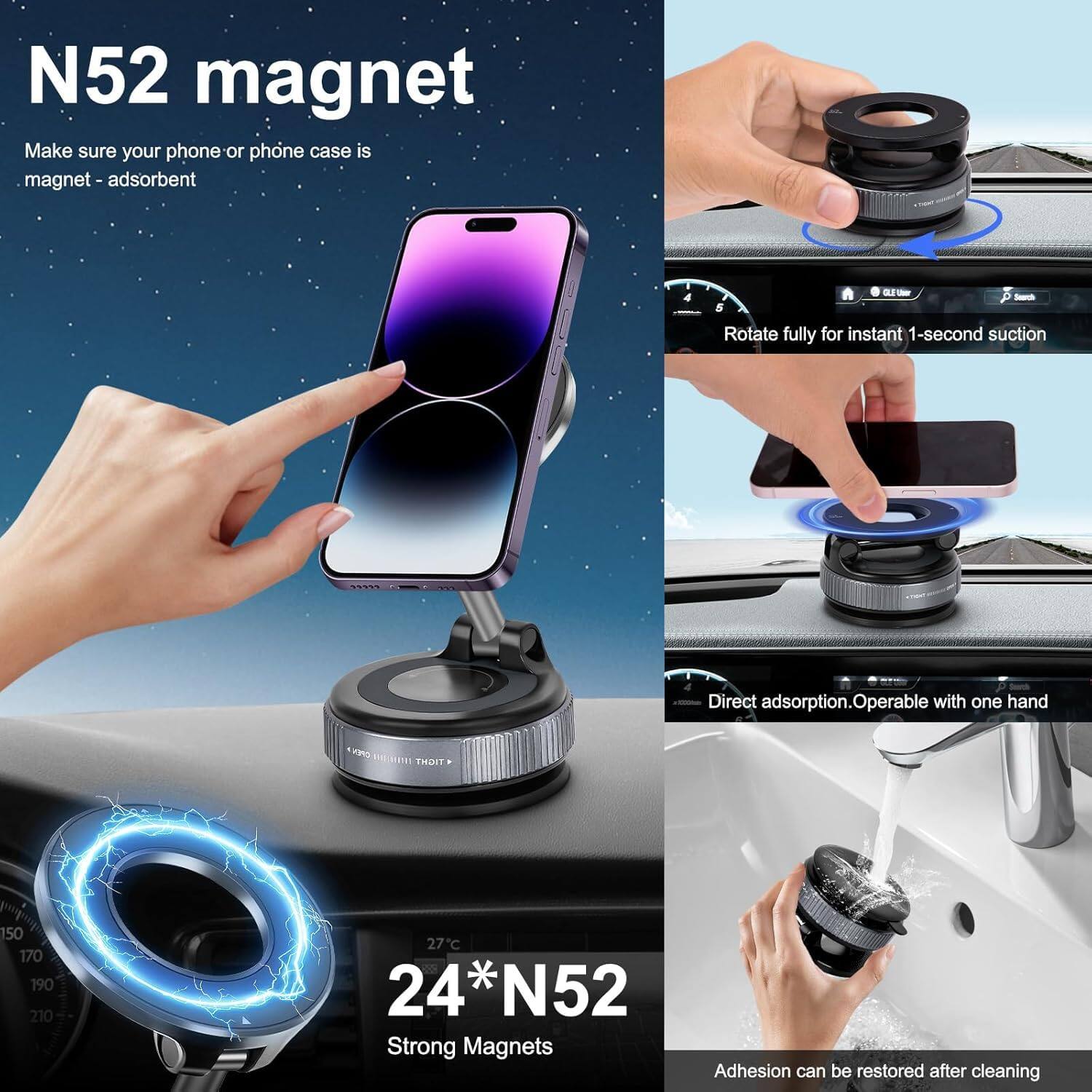 N52 magnet

Make sure your phone or phone case is magnet - adsorbent

Rotate fully for instant 1-second suction

Direct adsorption. Operable with one hand

24*N52 Strong Magnets

Adhesion can be restored after cleaning