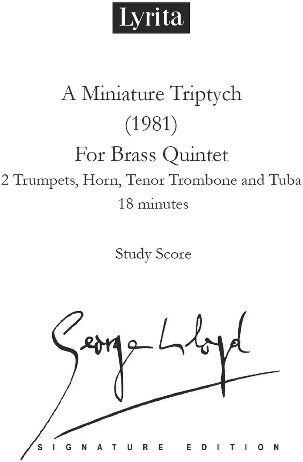 Lyrita

A Miniature Triptych (1981)

For Brass Quintet  
2 Trumpets, Horn, Tenor Trombone and Tuba  
18 minutes

Study Score

Signature Edition

Signed by [Signature]
