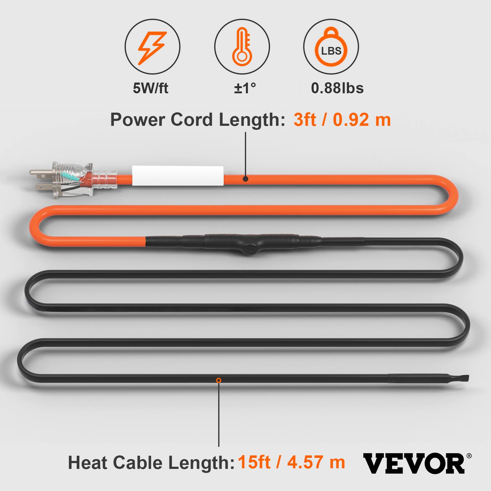 5W/ft  
±1°  
0.88lbs  
Power Cord Length: 3ft / 0.92 m  
Heat Cable Length: 15ft / 4.57 m  
VEVOR